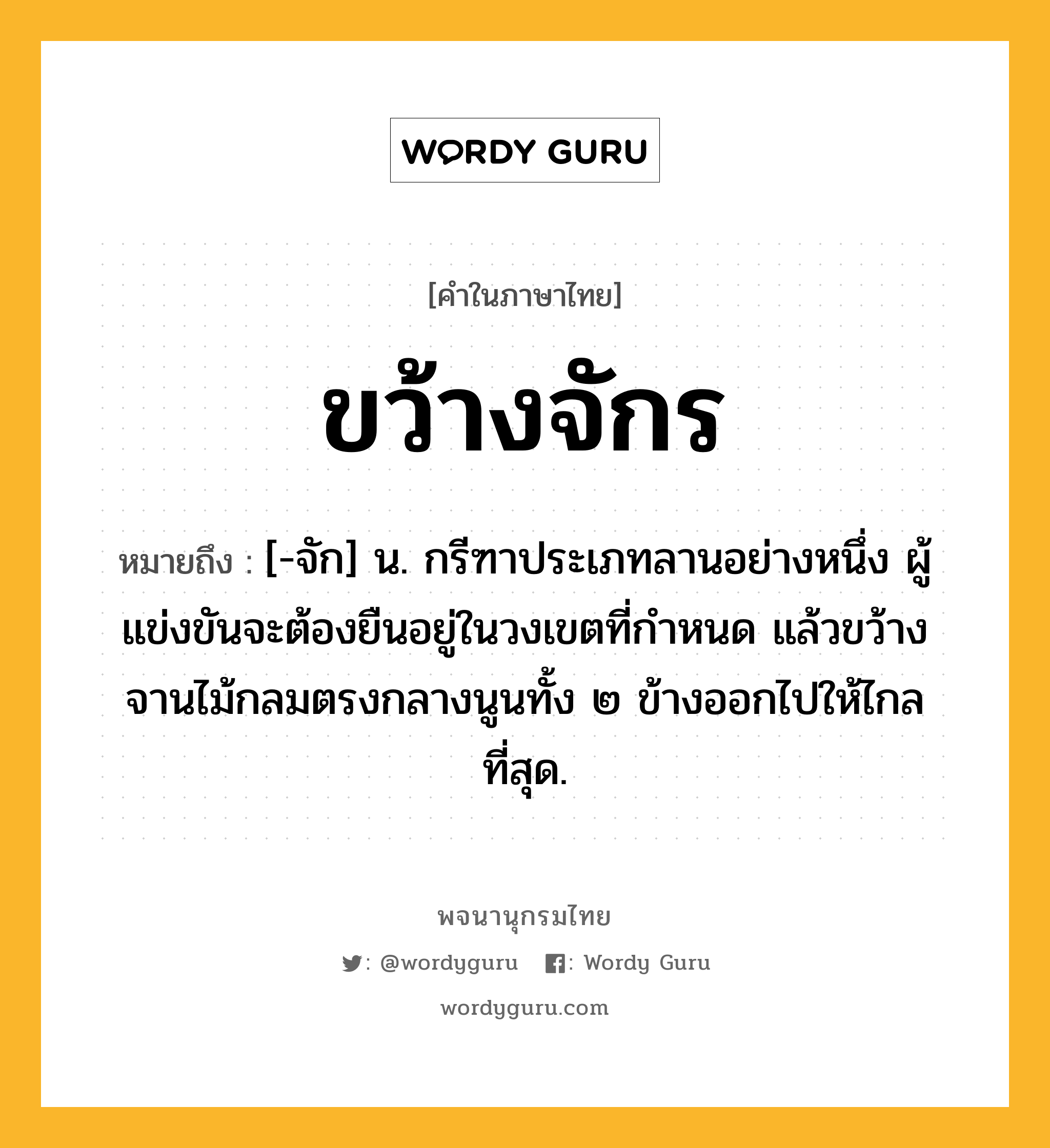 ขว้างจักร ความหมาย หมายถึงอะไร?, คำในภาษาไทย ขว้างจักร หมายถึง [-จัก] น. กรีฑาประเภทลานอย่างหนึ่ง ผู้แข่งขันจะต้องยืนอยู่ในวงเขตที่กําหนด แล้วขว้างจานไม้กลมตรงกลางนูนทั้ง ๒ ข้างออกไปให้ไกลที่สุด.