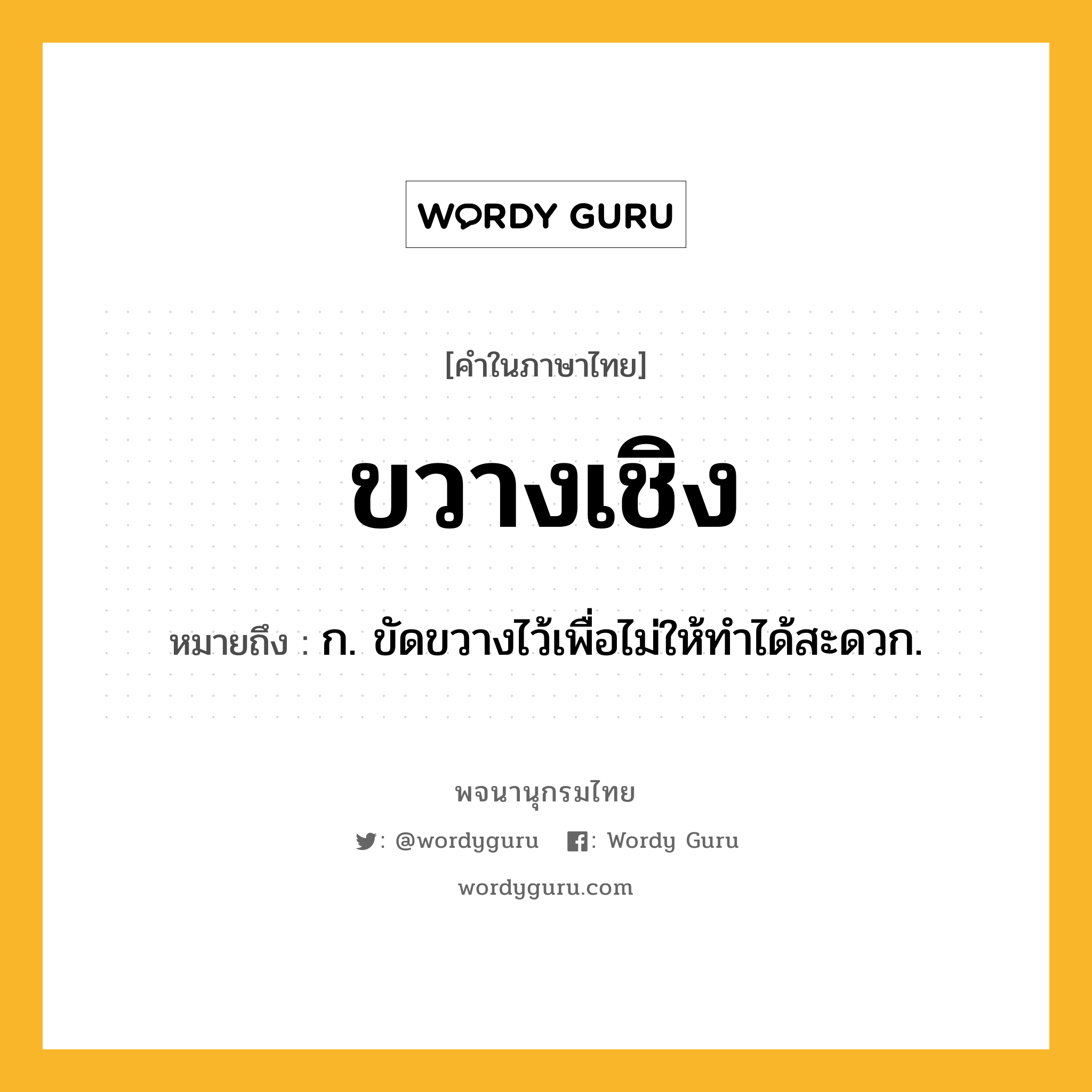 ขวางเชิง ความหมาย หมายถึงอะไร?, คำในภาษาไทย ขวางเชิง หมายถึง ก. ขัดขวางไว้เพื่อไม่ให้ทําได้สะดวก.