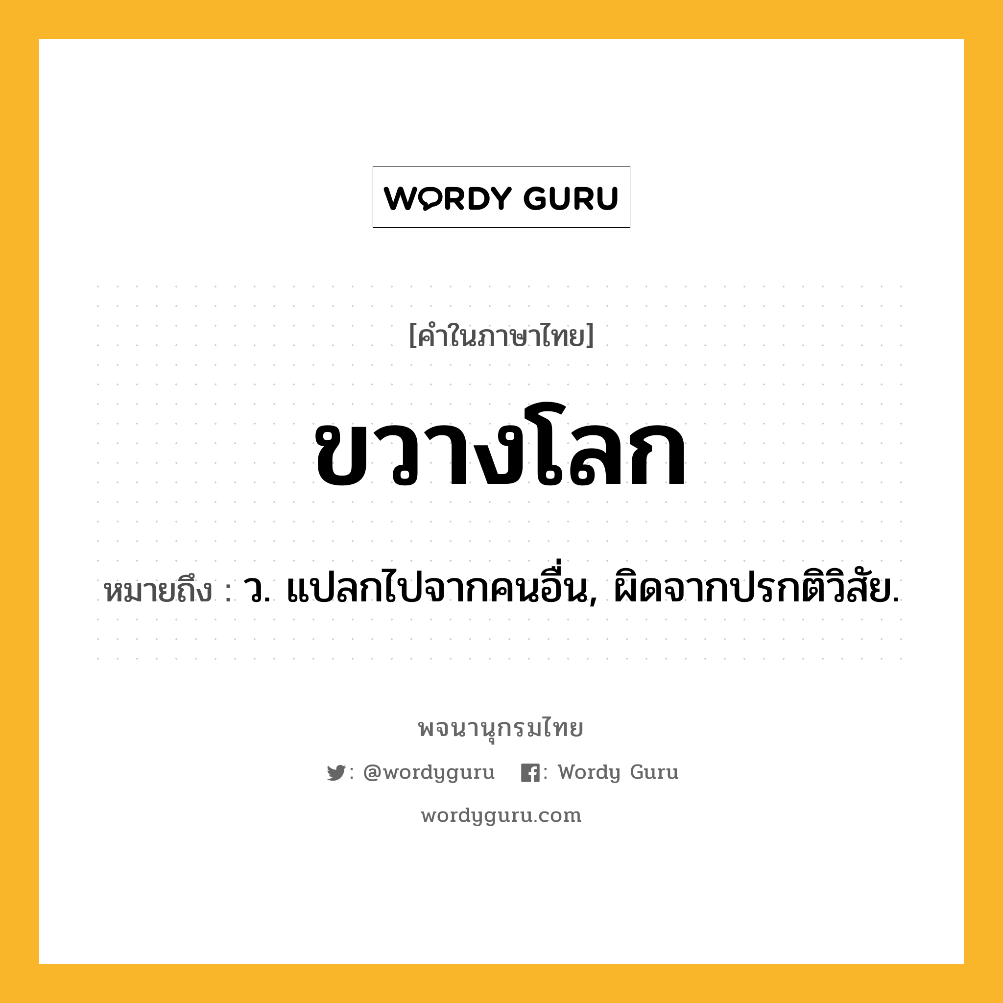 ขวางโลก ความหมาย หมายถึงอะไร?, คำในภาษาไทย ขวางโลก หมายถึง ว. แปลกไปจากคนอื่น, ผิดจากปรกติวิสัย.