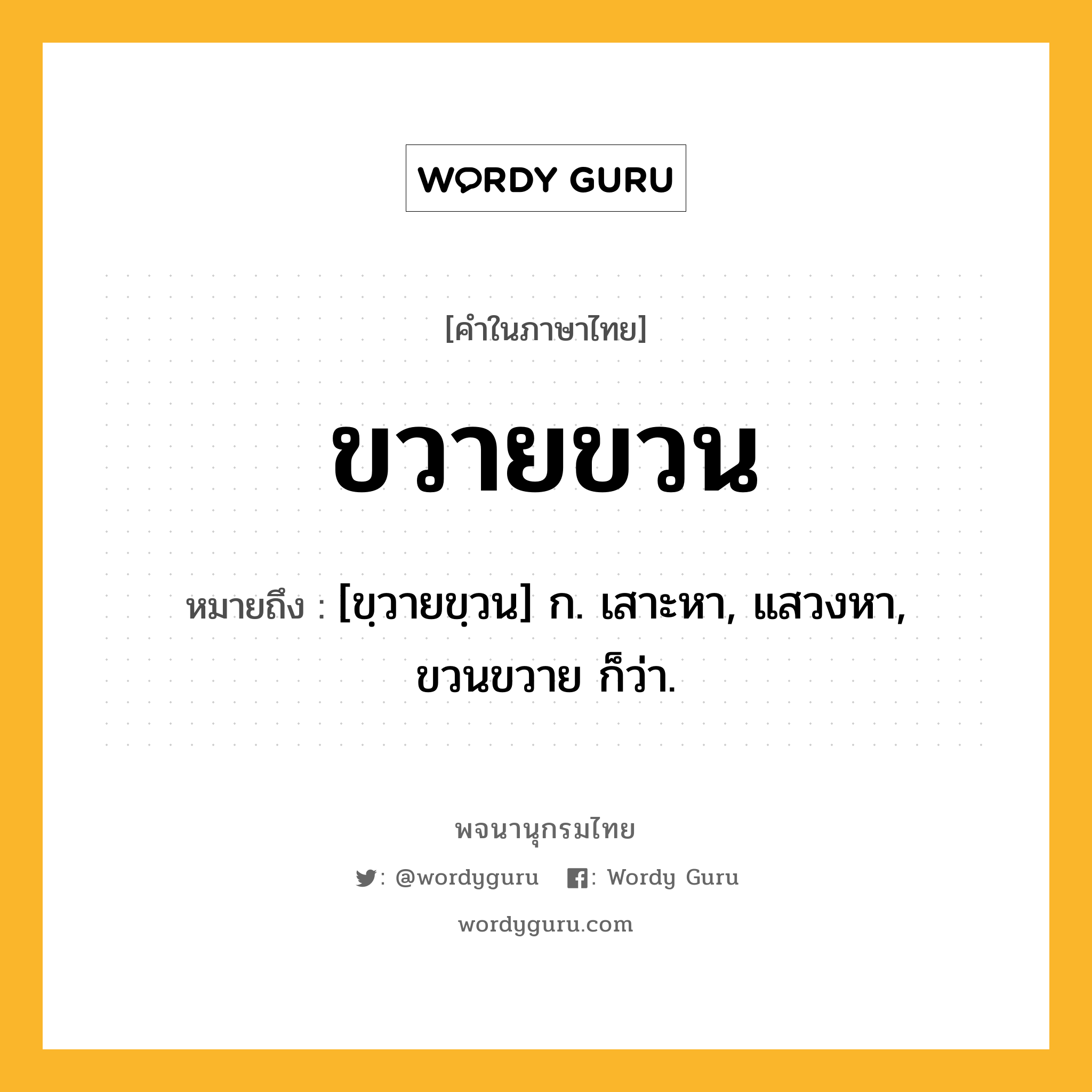 ขวายขวน ความหมาย หมายถึงอะไร?, คำในภาษาไทย ขวายขวน หมายถึง [ขฺวายขฺวน] ก. เสาะหา, แสวงหา, ขวนขวาย ก็ว่า.