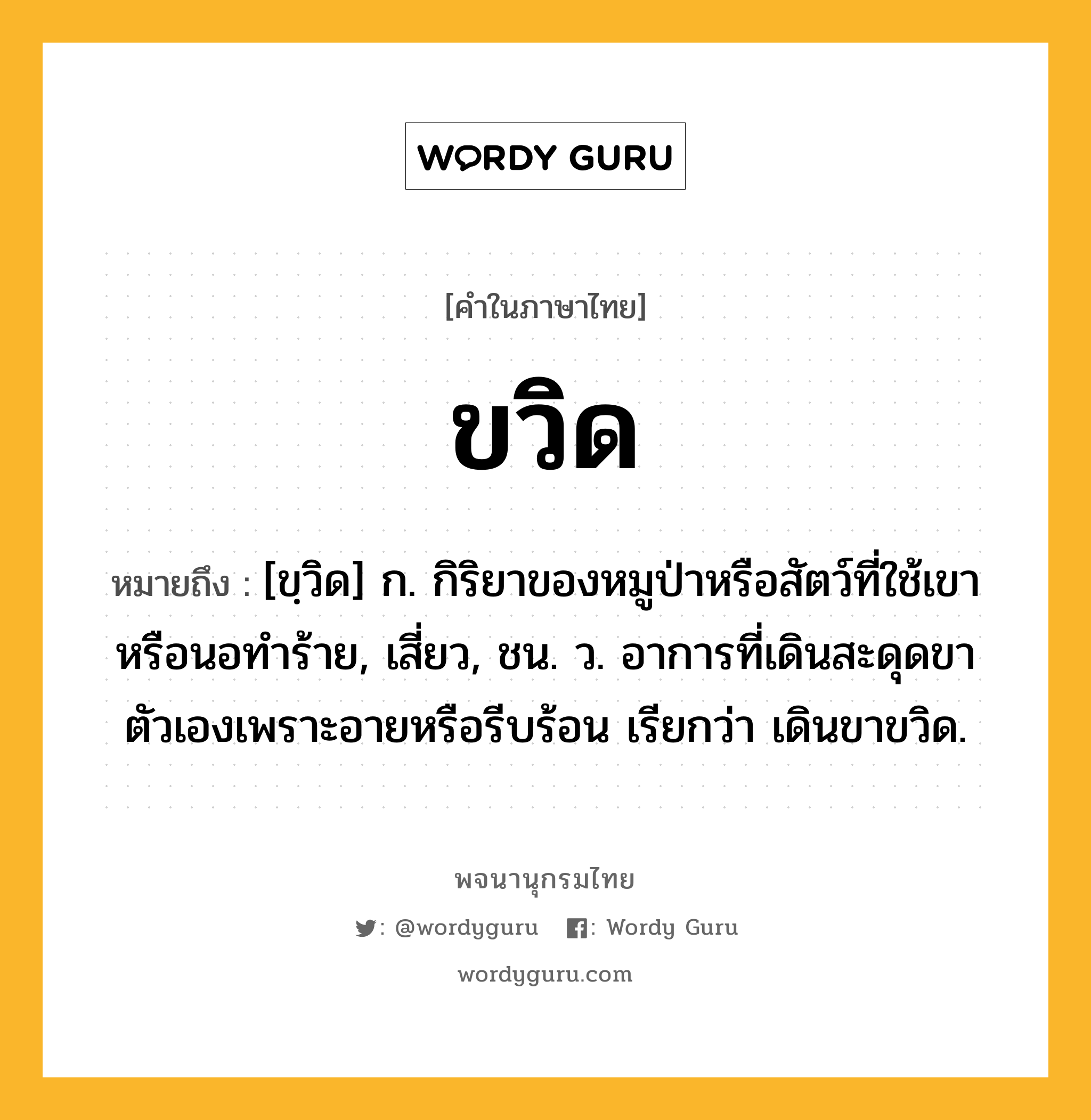 ขวิด ความหมาย หมายถึงอะไร?, คำในภาษาไทย ขวิด หมายถึง [ขฺวิด] ก. กิริยาของหมูป่าหรือสัตว์ที่ใช้เขาหรือนอทําร้าย, เสี่ยว, ชน. ว. อาการที่เดินสะดุดขาตัวเองเพราะอายหรือรีบร้อน เรียกว่า เดินขาขวิด.