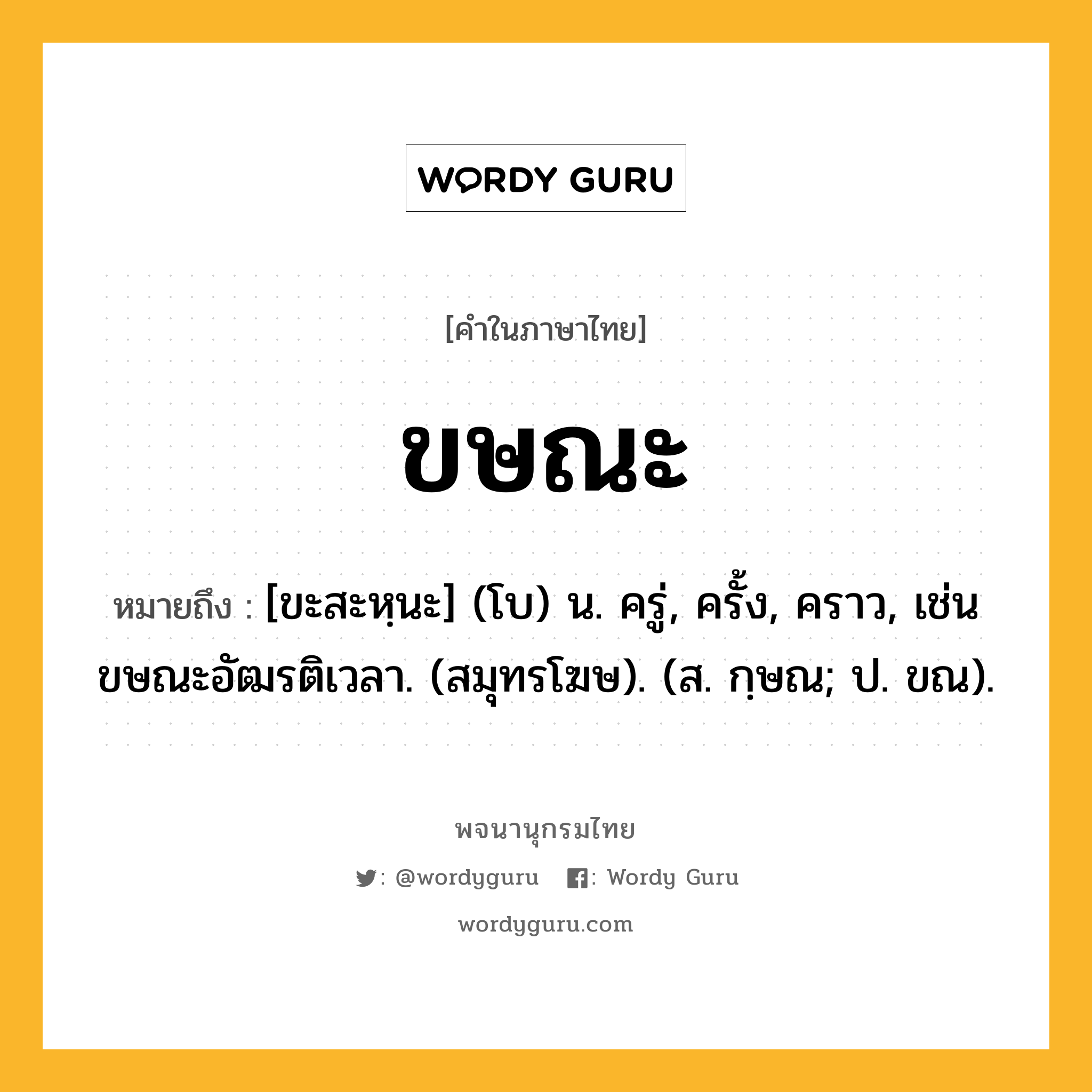 ขษณะ ความหมาย หมายถึงอะไร?, คำในภาษาไทย ขษณะ หมายถึง [ขะสะหฺนะ] (โบ) น. ครู่, ครั้ง, คราว, เช่น ขษณะอัฒรติเวลา. (สมุทรโฆษ). (ส. กฺษณ; ป. ขณ).