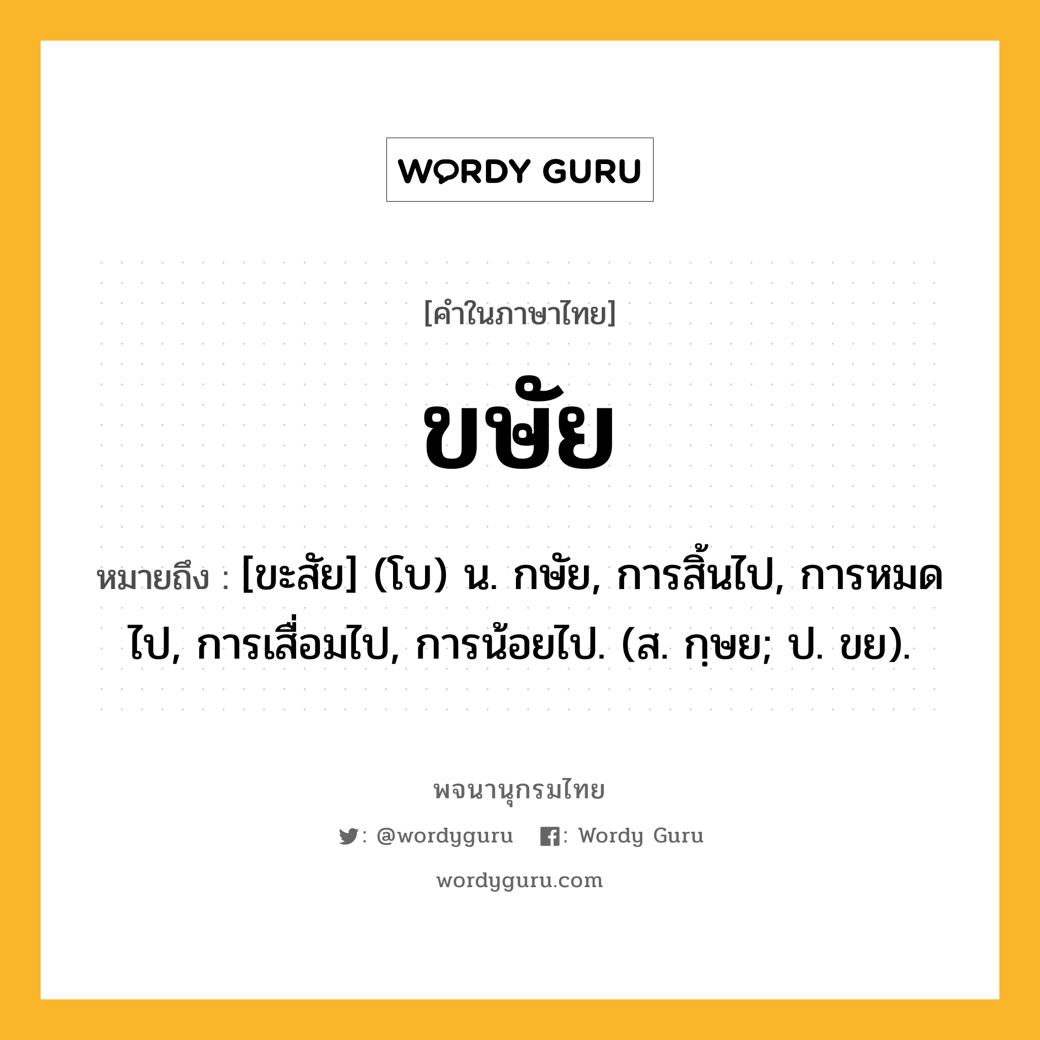 ขษัย ความหมาย หมายถึงอะไร?, คำในภาษาไทย ขษัย หมายถึง [ขะสัย] (โบ) น. กษัย, การสิ้นไป, การหมดไป, การเสื่อมไป, การน้อยไป. (ส. กฺษย; ป. ขย).