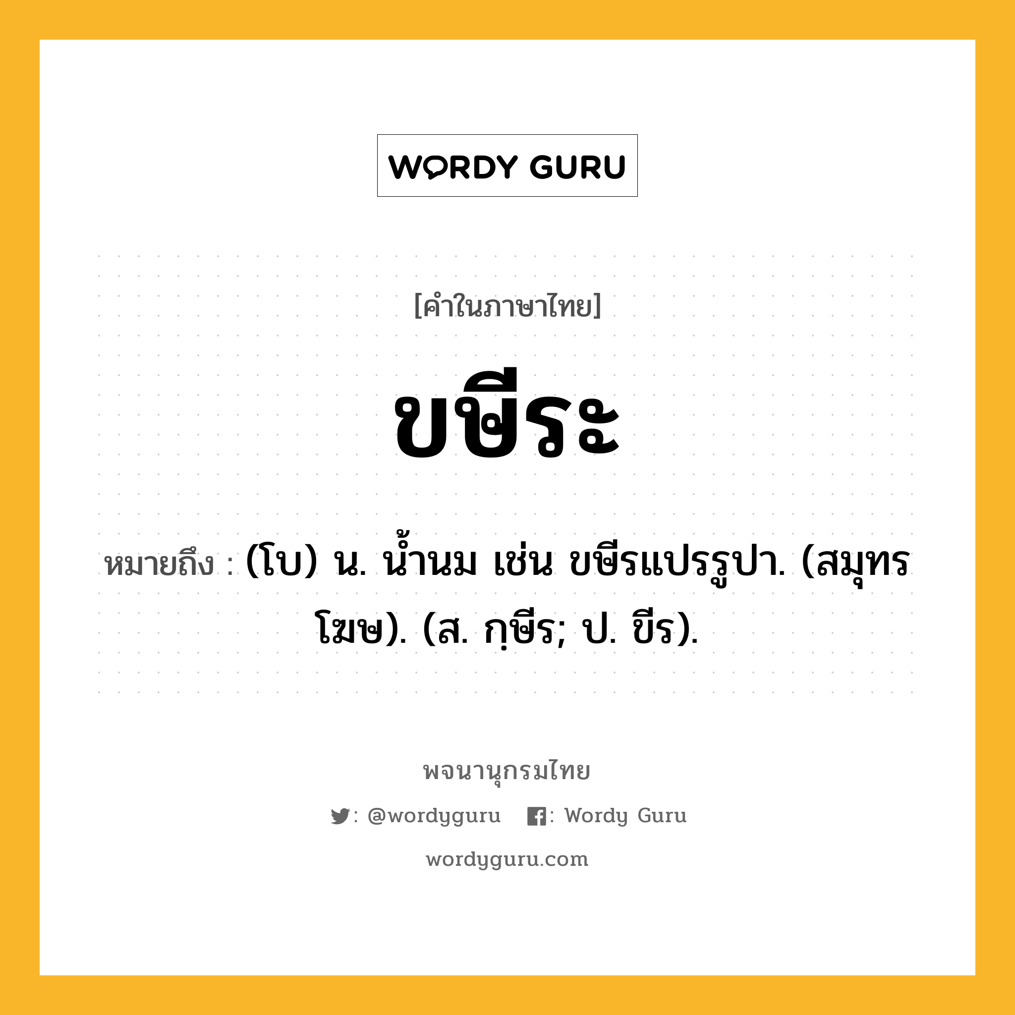 ขษีระ ความหมาย หมายถึงอะไร?, คำในภาษาไทย ขษีระ หมายถึง (โบ) น. นํ้านม เช่น ขษีรแปรรูปา. (สมุทรโฆษ). (ส. กฺษีร; ป. ขีร).