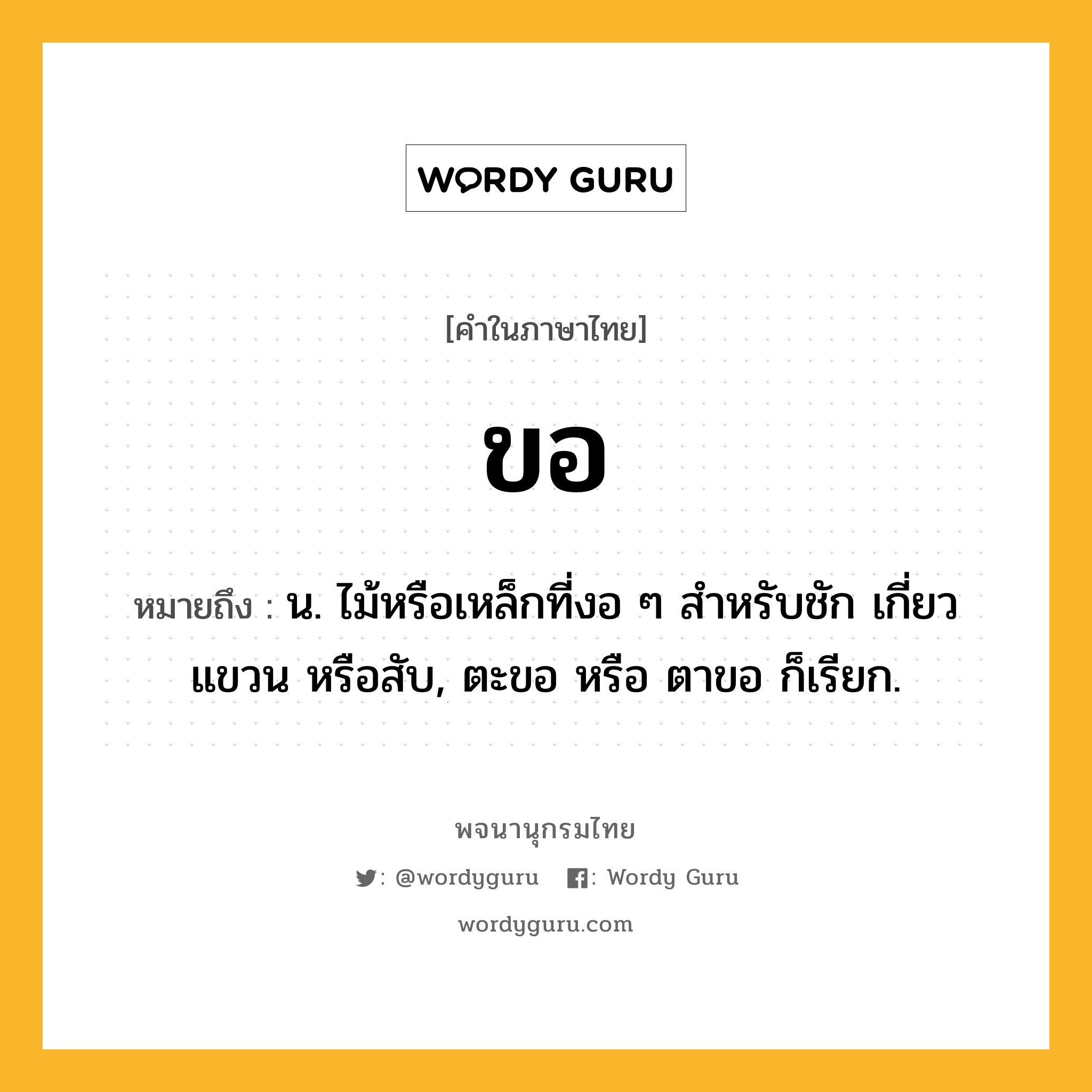 ขอ ความหมาย หมายถึงอะไร?, คำในภาษาไทย ขอ หมายถึง น. ไม้หรือเหล็กที่งอ ๆ สําหรับชัก เกี่ยว แขวน หรือสับ, ตะขอ หรือ ตาขอ ก็เรียก.