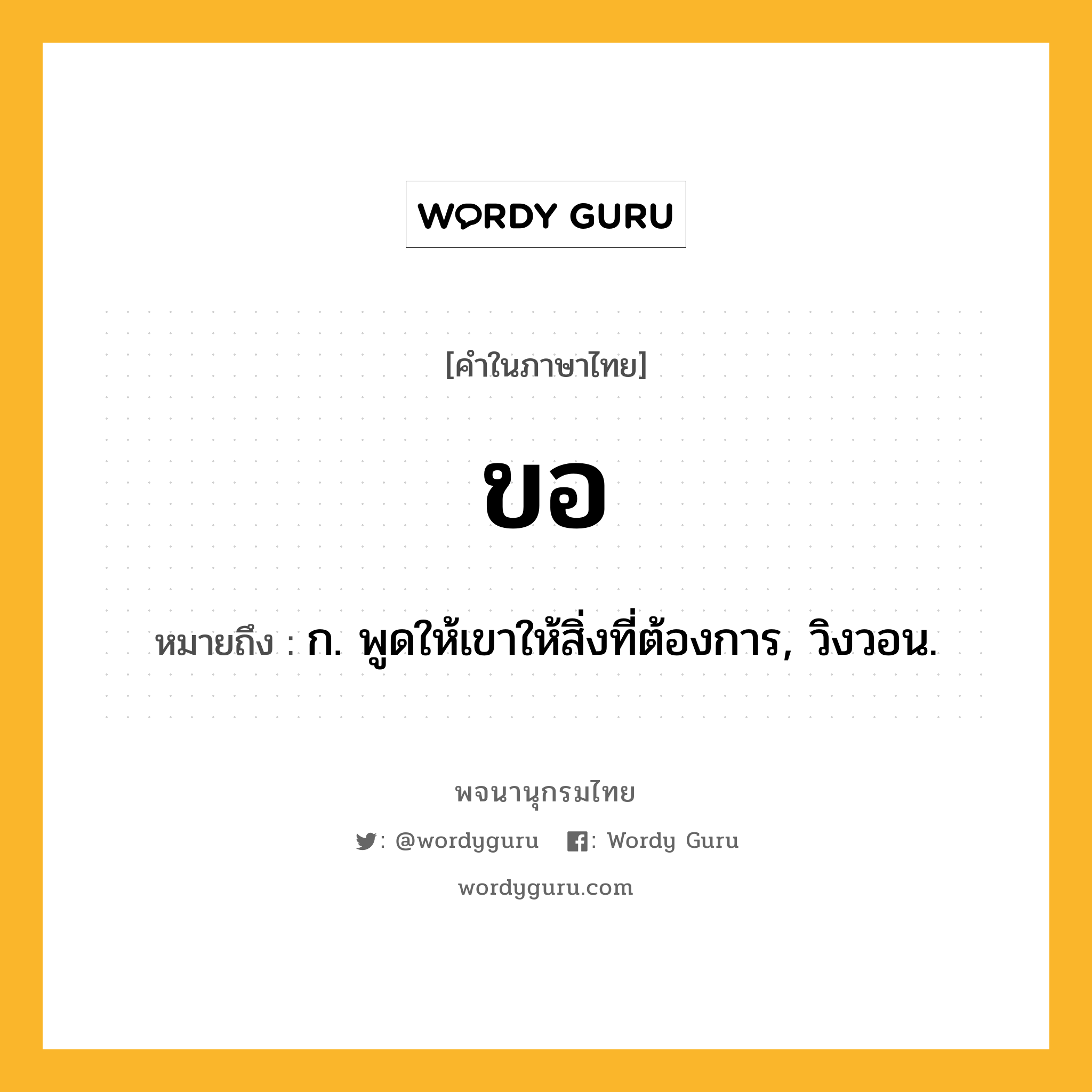 ขอ ความหมาย หมายถึงอะไร?, คำในภาษาไทย ขอ หมายถึง ก. พูดให้เขาให้สิ่งที่ต้องการ, วิงวอน.