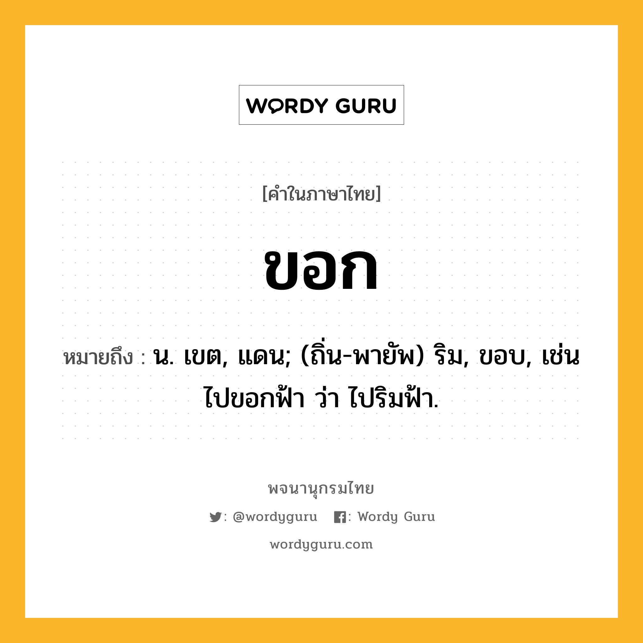 ขอก ความหมาย หมายถึงอะไร?, คำในภาษาไทย ขอก หมายถึง น. เขต, แดน; (ถิ่น-พายัพ) ริม, ขอบ, เช่น ไปขอกฟ้า ว่า ไปริมฟ้า.