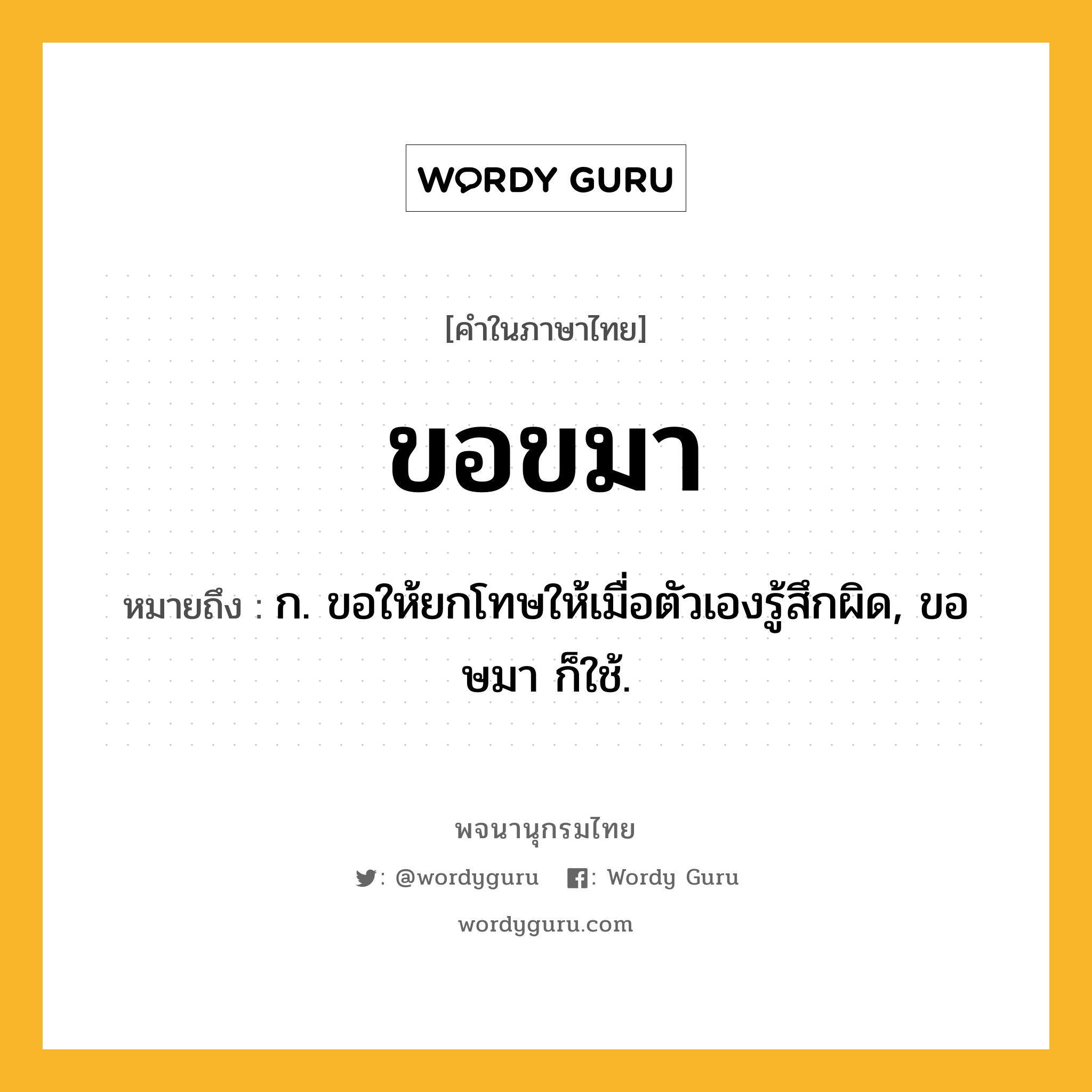 ขอขมา ความหมาย หมายถึงอะไร?, คำในภาษาไทย ขอขมา หมายถึง ก. ขอให้ยกโทษให้เมื่อตัวเองรู้สึกผิด, ขอษมา ก็ใช้.