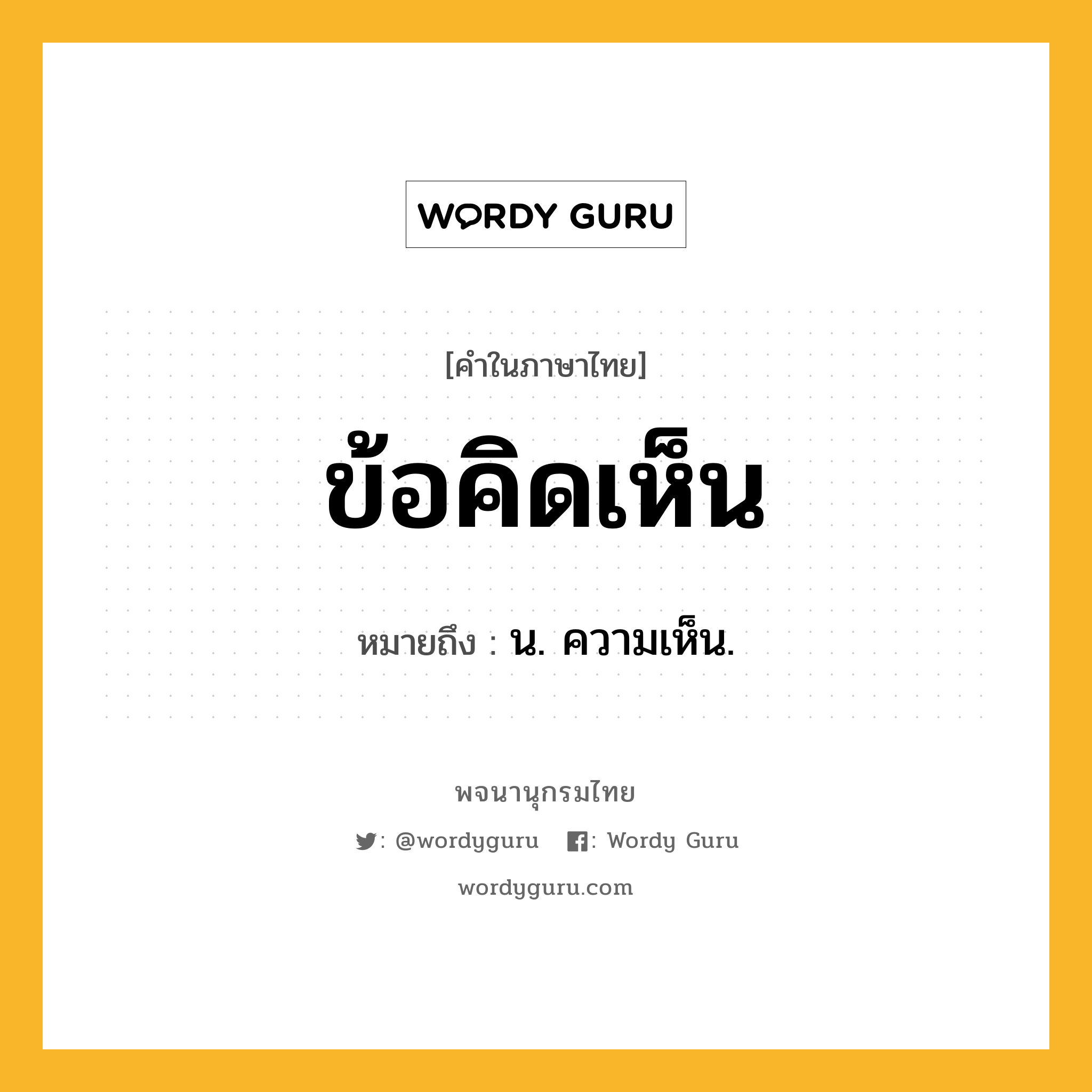 ข้อคิดเห็น ความหมาย หมายถึงอะไร?, คำในภาษาไทย ข้อคิดเห็น หมายถึง น. ความเห็น.