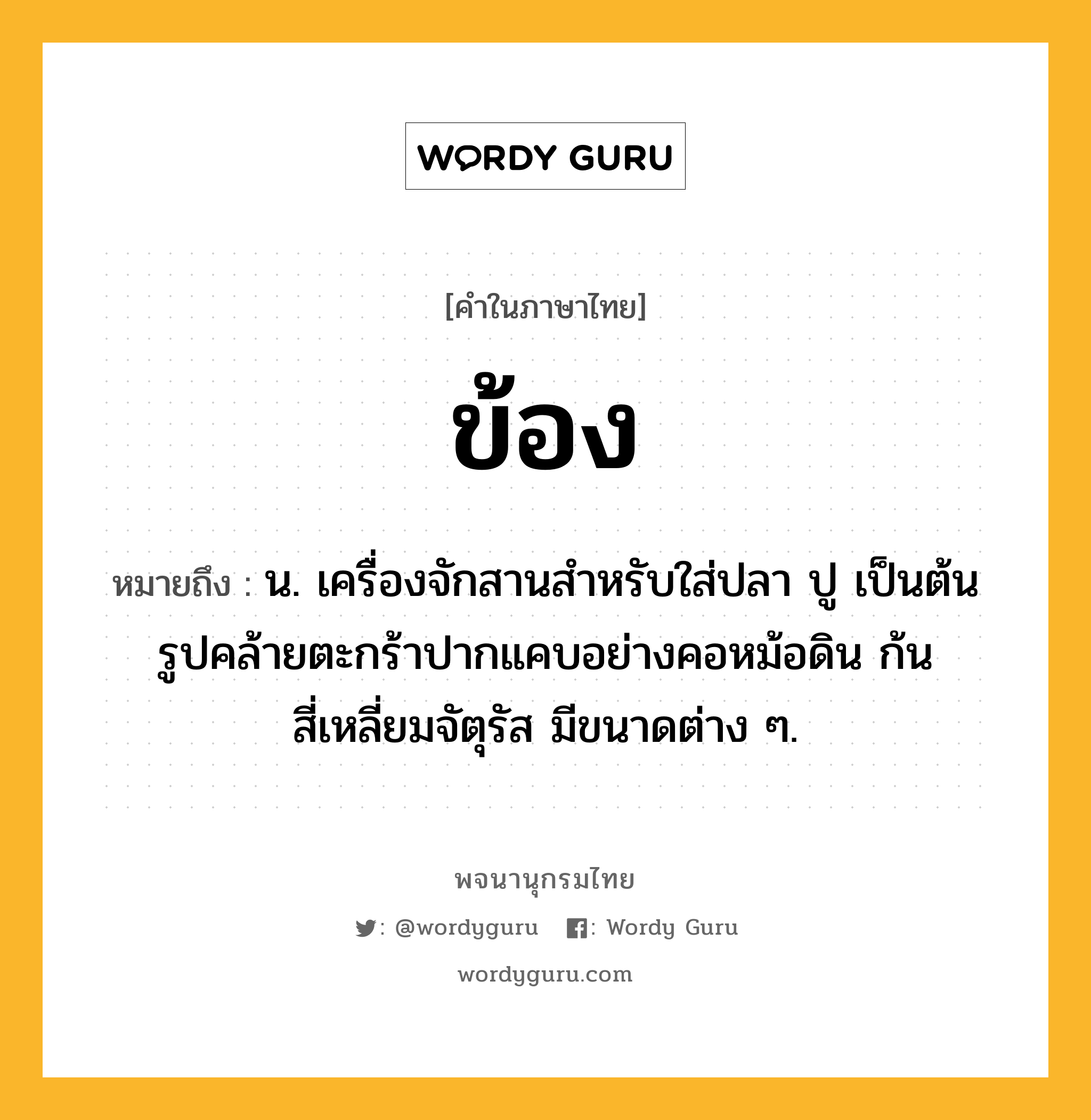 ข้อง ความหมาย หมายถึงอะไร?, คำในภาษาไทย ข้อง หมายถึง น. เครื่องจักสานสําหรับใส่ปลา ปู เป็นต้น รูปคล้ายตะกร้าปากแคบอย่างคอหม้อดิน ก้นสี่เหลี่ยมจัตุรัส มีขนาดต่าง ๆ.