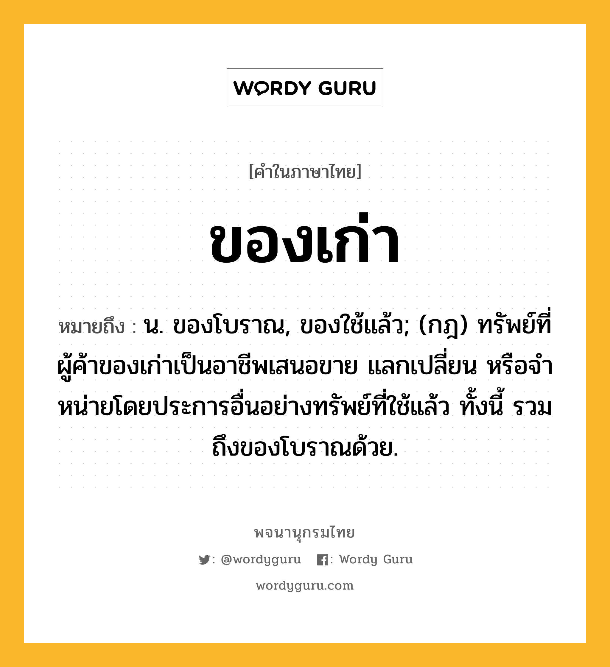 ของเก่า ความหมาย หมายถึงอะไร?, คำในภาษาไทย ของเก่า หมายถึง น. ของโบราณ, ของใช้แล้ว; (กฎ) ทรัพย์ที่ผู้ค้าของเก่าเป็นอาชีพเสนอขาย แลกเปลี่ยน หรือจําหน่ายโดยประการอื่นอย่างทรัพย์ที่ใช้แล้ว ทั้งนี้ รวมถึงของโบราณด้วย.