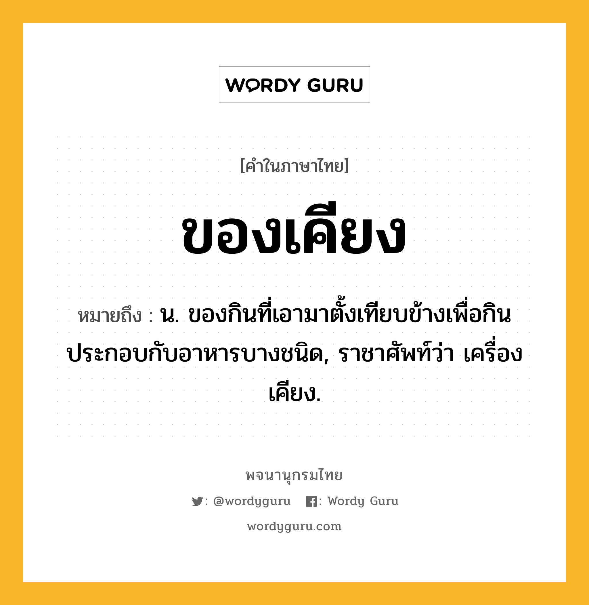 ของเคียง ความหมาย หมายถึงอะไร?, คำในภาษาไทย ของเคียง หมายถึง น. ของกินที่เอามาตั้งเทียบข้างเพื่อกินประกอบกับอาหารบางชนิด, ราชาศัพท์ว่า เครื่องเคียง.