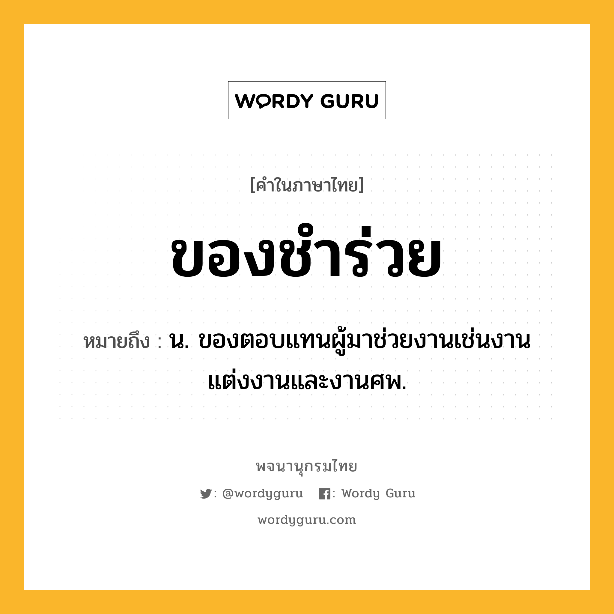 ของชำร่วย ความหมาย หมายถึงอะไร?, คำในภาษาไทย ของชำร่วย หมายถึง น. ของตอบแทนผู้มาช่วยงานเช่นงานแต่งงานและงานศพ.