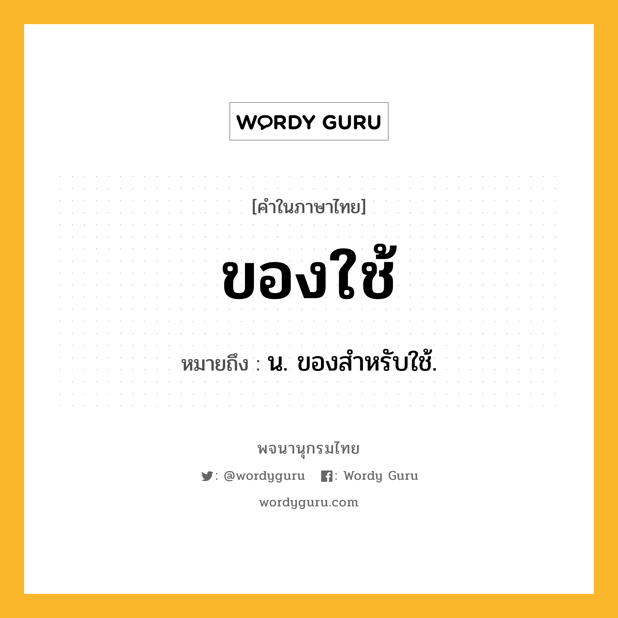 ของใช้ ความหมาย หมายถึงอะไร?, คำในภาษาไทย ของใช้ หมายถึง น. ของสําหรับใช้.