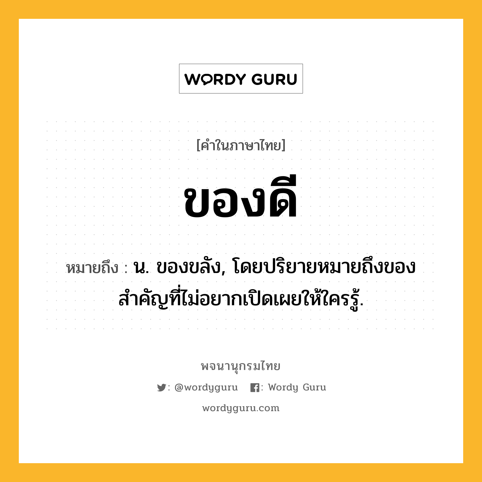 ของดี ความหมาย หมายถึงอะไร?, คำในภาษาไทย ของดี หมายถึง น. ของขลัง, โดยปริยายหมายถึงของสําคัญที่ไม่อยากเปิดเผยให้ใครรู้.