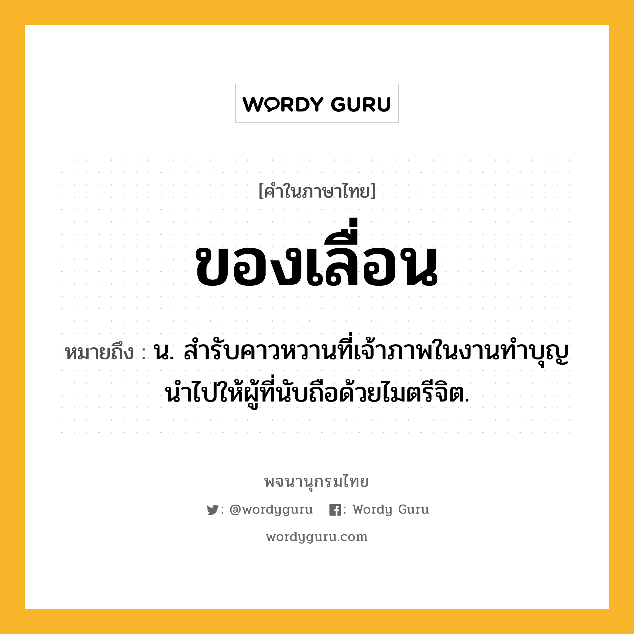 ของเลื่อน ความหมาย หมายถึงอะไร?, คำในภาษาไทย ของเลื่อน หมายถึง น. สํารับคาวหวานที่เจ้าภาพในงานทําบุญนําไปให้ผู้ที่นับถือด้วยไมตรีจิต.