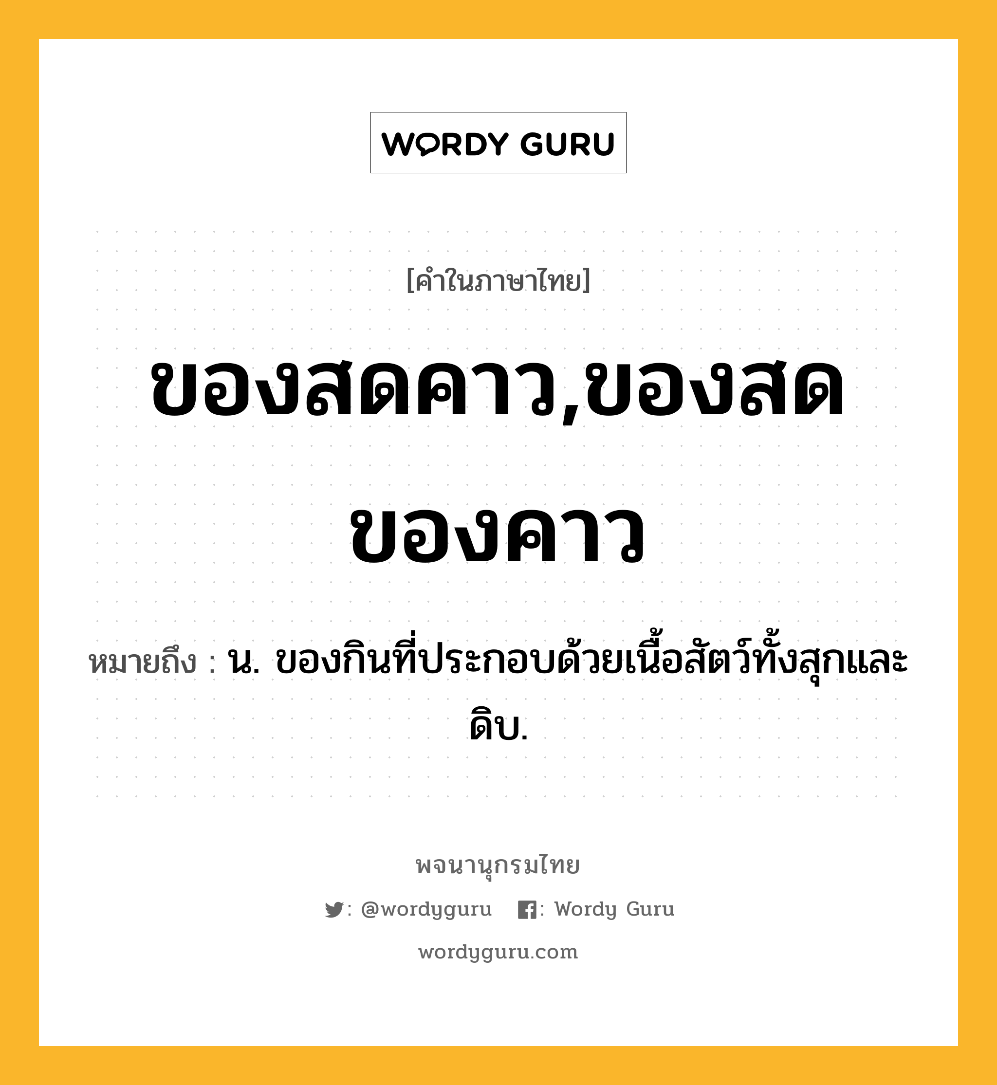 ของสดคาว,ของสดของคาว ความหมาย หมายถึงอะไร?, คำในภาษาไทย ของสดคาว,ของสดของคาว หมายถึง น. ของกินที่ประกอบด้วยเนื้อสัตว์ทั้งสุกและดิบ.