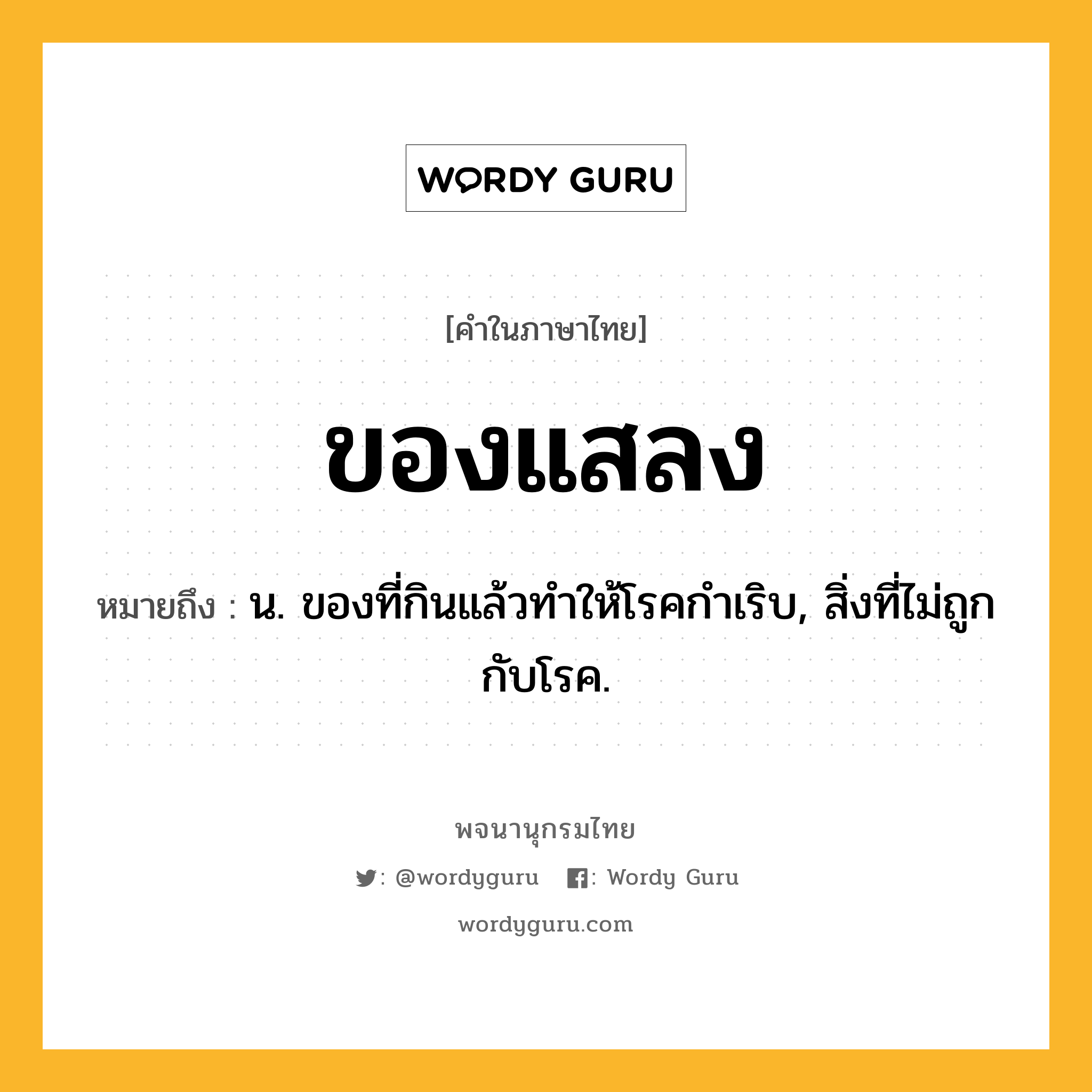 ของแสลง ความหมาย หมายถึงอะไร?, คำในภาษาไทย ของแสลง หมายถึง น. ของที่กินแล้วทำให้โรคกำเริบ, สิ่งที่ไม่ถูกกับโรค.