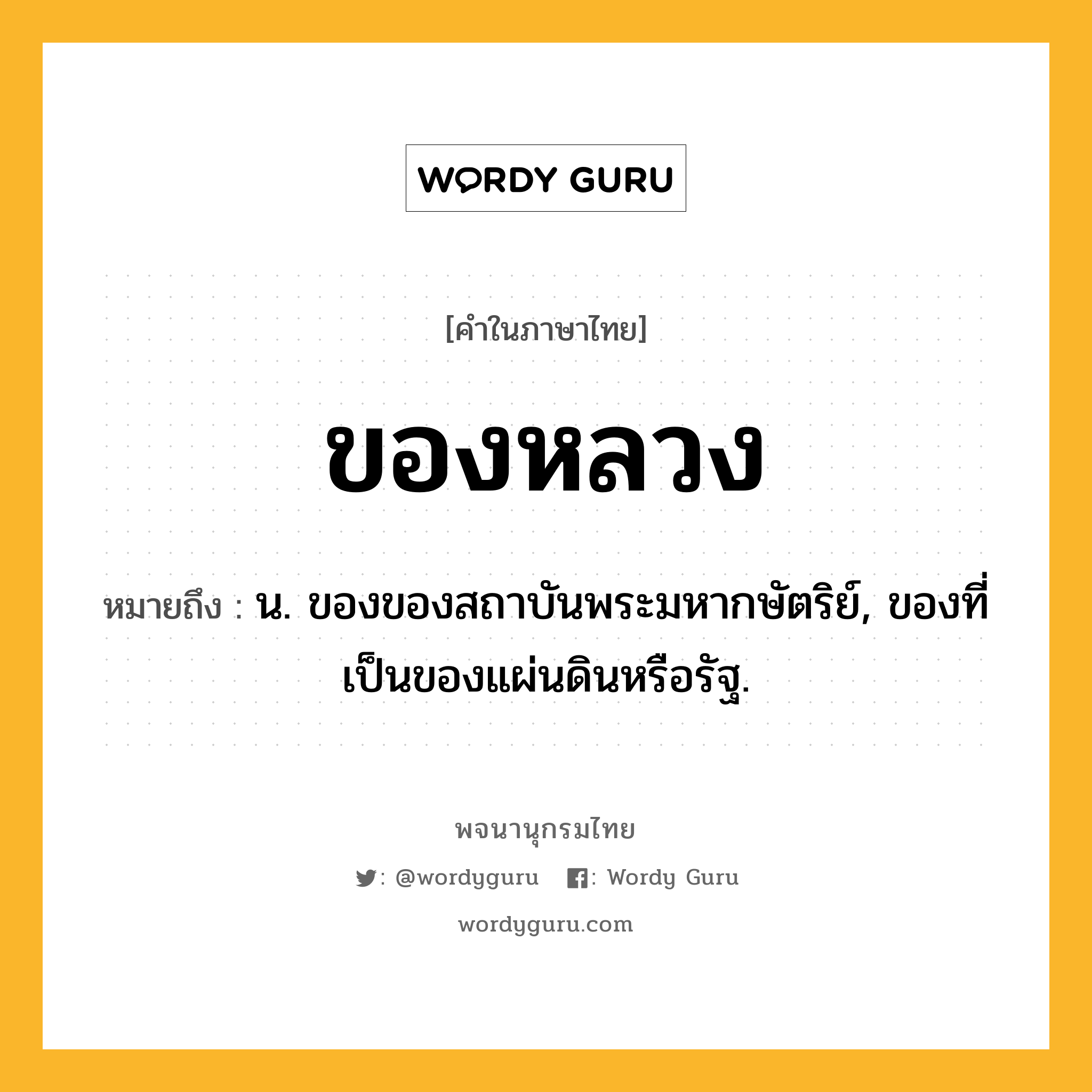 ของหลวง ความหมาย หมายถึงอะไร?, คำในภาษาไทย ของหลวง หมายถึง น. ของของสถาบันพระมหากษัตริย์, ของที่เป็นของแผ่นดินหรือรัฐ.