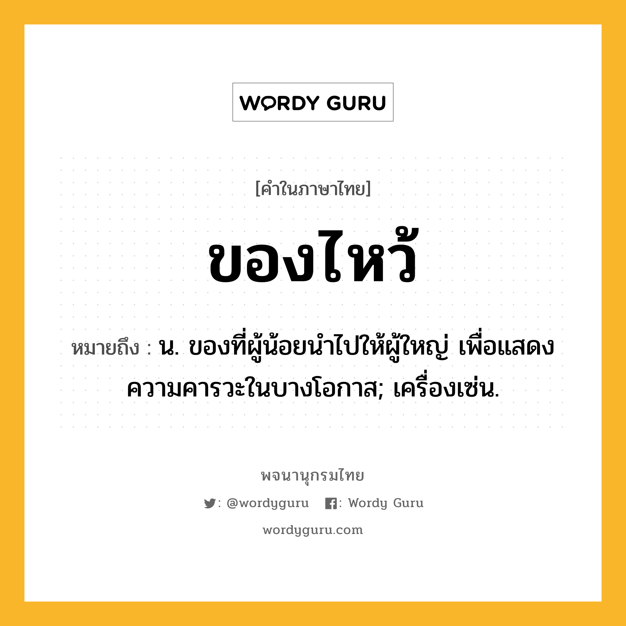 ของไหว้ ความหมาย หมายถึงอะไร?, คำในภาษาไทย ของไหว้ หมายถึง น. ของที่ผู้น้อยนําไปให้ผู้ใหญ่ เพื่อแสดงความคารวะในบางโอกาส; เครื่องเซ่น.