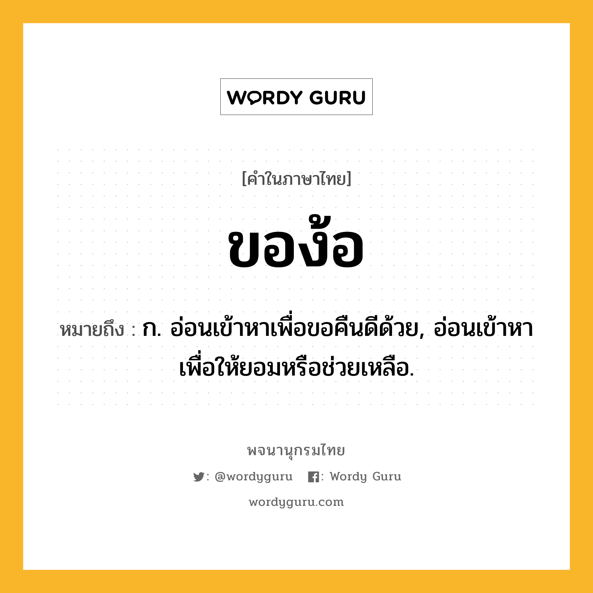 ของ้อ ความหมาย หมายถึงอะไร?, คำในภาษาไทย ของ้อ หมายถึง ก. อ่อนเข้าหาเพื่อขอคืนดีด้วย, อ่อนเข้าหาเพื่อให้ยอมหรือช่วยเหลือ.