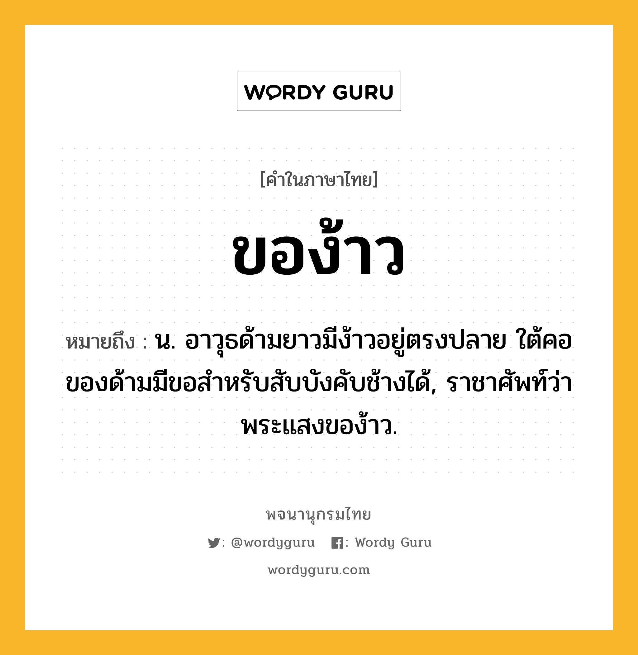 ของ้าว ความหมาย หมายถึงอะไร?, คำในภาษาไทย ของ้าว หมายถึง น. อาวุธด้ามยาวมีง้าวอยู่ตรงปลาย ใต้คอของด้ามมีขอสําหรับสับบังคับช้างได้, ราชาศัพท์ว่า พระแสงของ้าว.