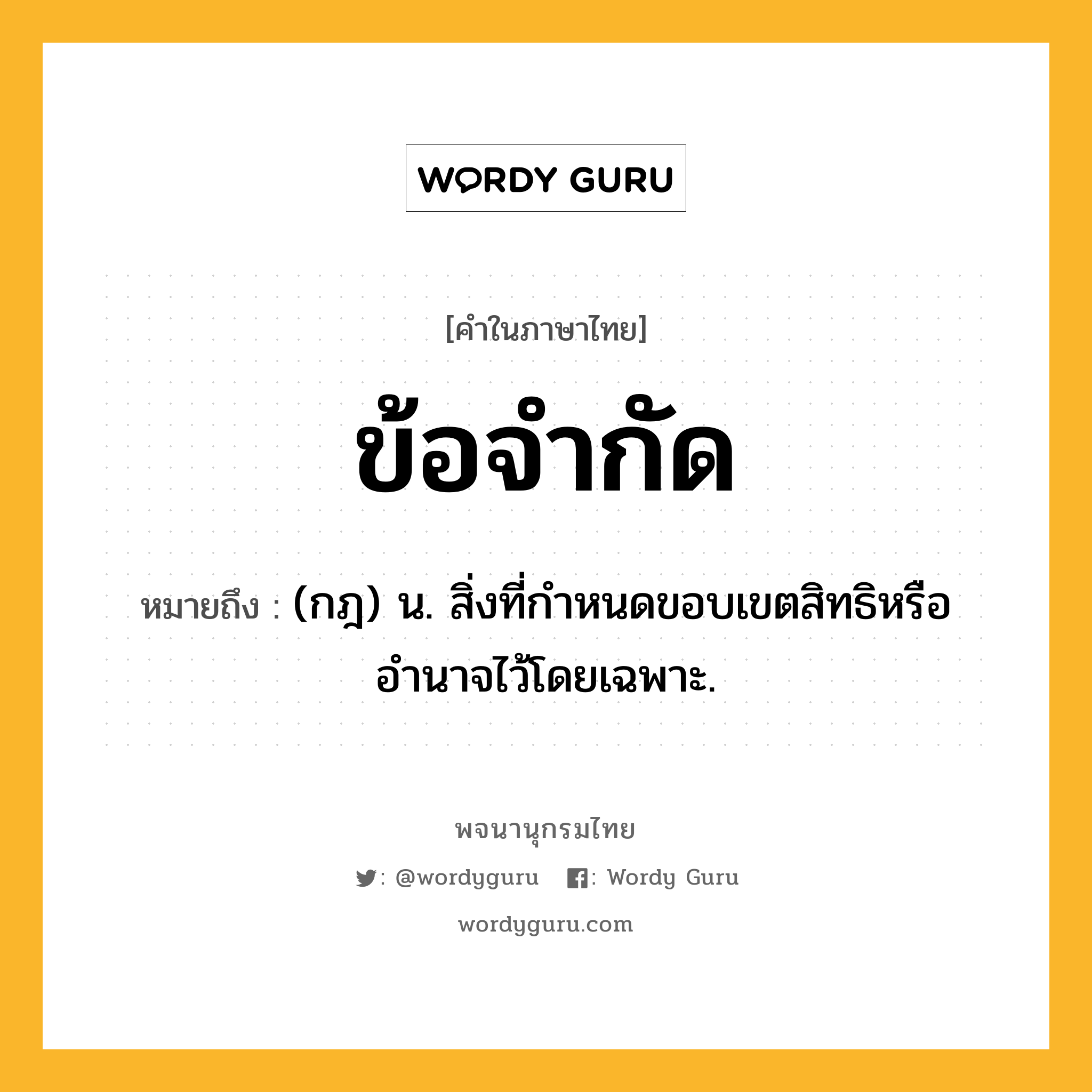 ข้อจำกัด ความหมาย หมายถึงอะไร?, คำในภาษาไทย ข้อจำกัด หมายถึง (กฎ) น. สิ่งที่กำหนดขอบเขตสิทธิหรืออำนาจไว้โดยเฉพาะ.