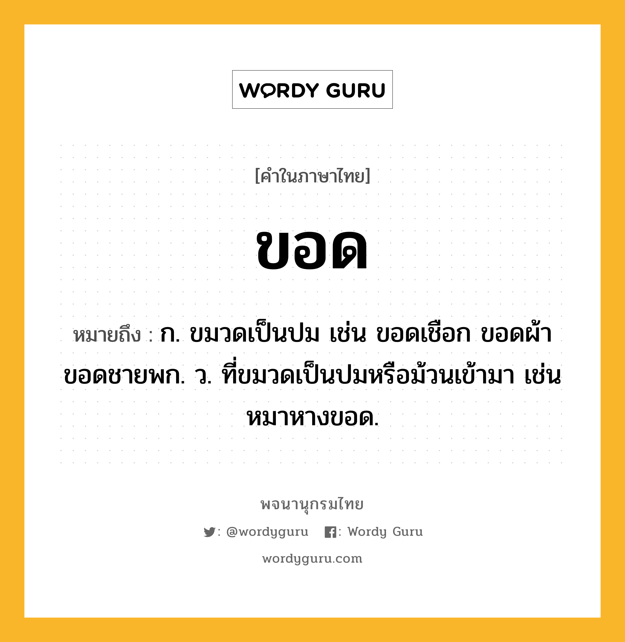 ขอด ความหมาย หมายถึงอะไร?, คำในภาษาไทย ขอด หมายถึง ก. ขมวดเป็นปม เช่น ขอดเชือก ขอดผ้า ขอดชายพก. ว. ที่ขมวดเป็นปมหรือม้วนเข้ามา เช่น หมาหางขอด.