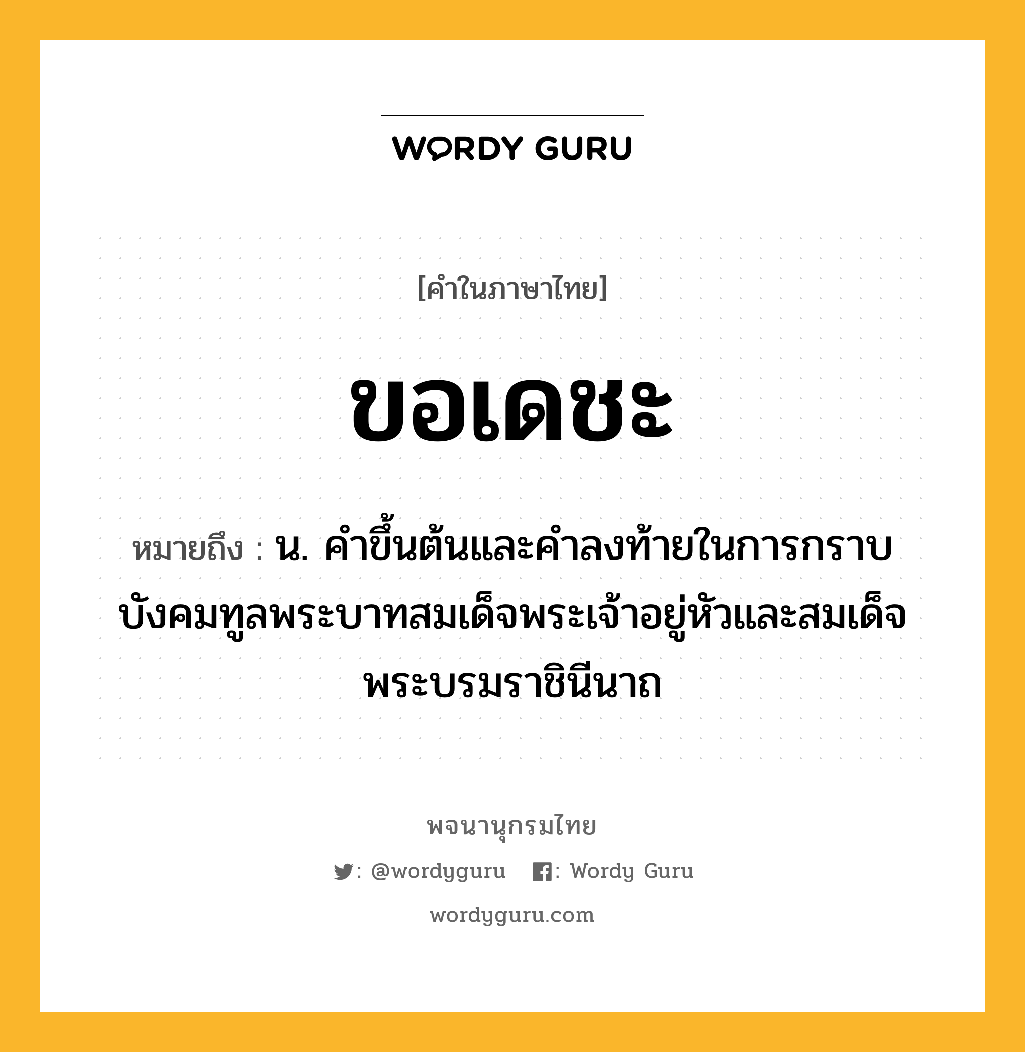 ขอเดชะ ความหมาย หมายถึงอะไร?, คำในภาษาไทย ขอเดชะ หมายถึง น. คําขึ้นต้นและคำลงท้ายในการกราบบังคมทูลพระบาทสมเด็จพระเจ้าอยู่หัวและสมเด็จพระบรมราชินีนาถ