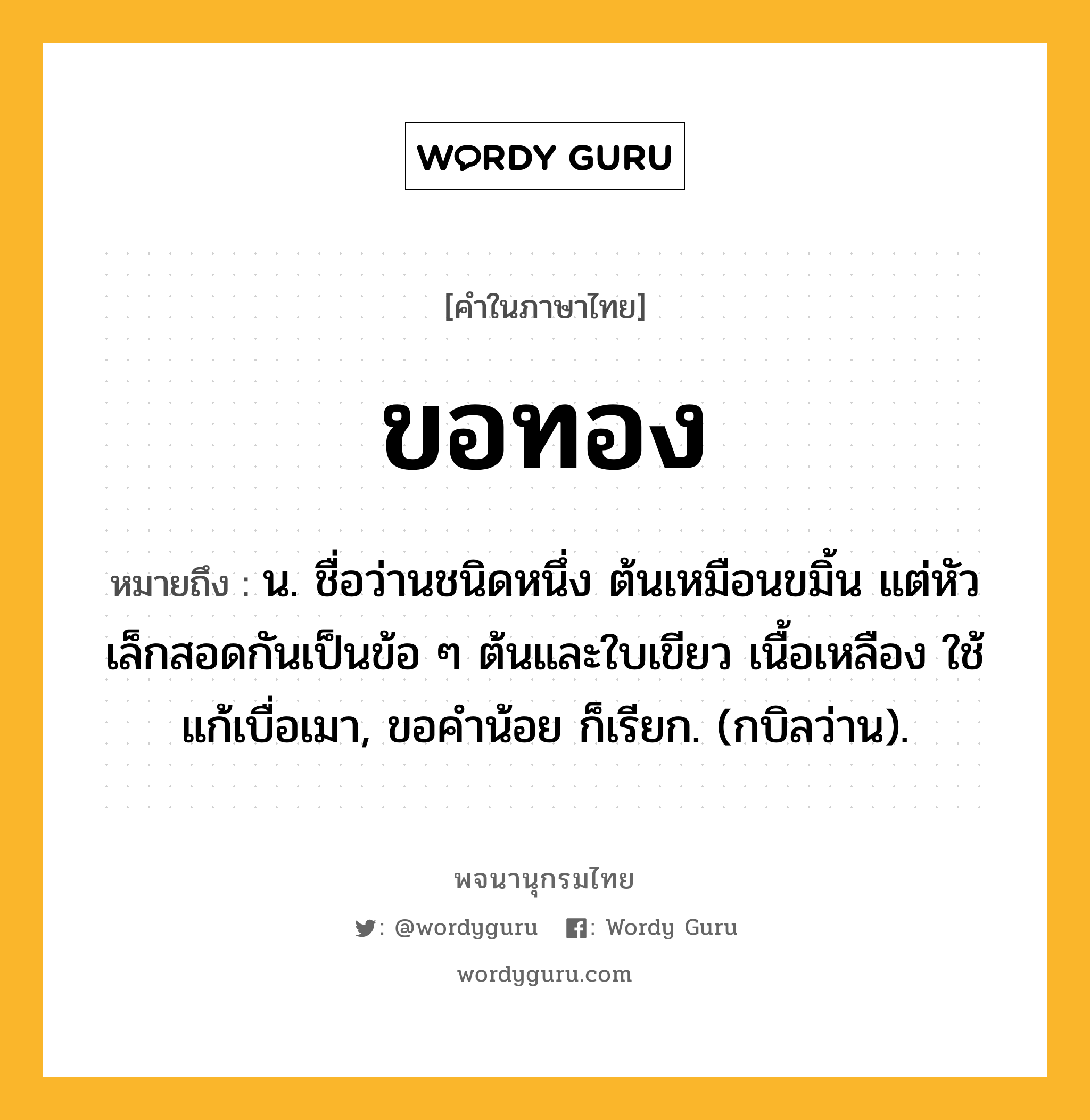 ขอทอง ความหมาย หมายถึงอะไร?, คำในภาษาไทย ขอทอง หมายถึง น. ชื่อว่านชนิดหนึ่ง ต้นเหมือนขมิ้น แต่หัวเล็กสอดกันเป็นข้อ ๆ ต้นและใบเขียว เนื้อเหลือง ใช้แก้เบื่อเมา, ขอคําน้อย ก็เรียก. (กบิลว่าน).