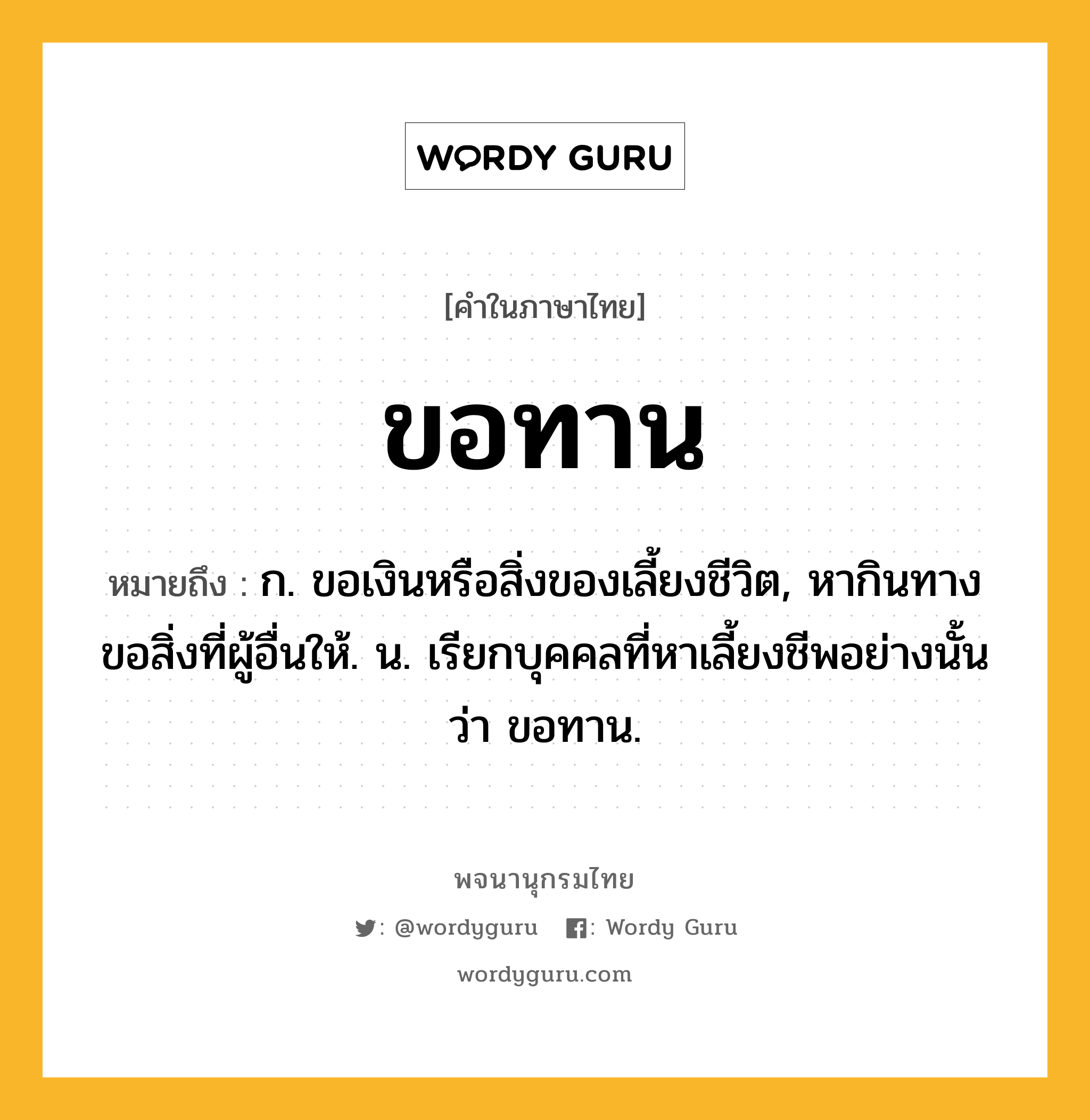 ขอทาน ความหมาย หมายถึงอะไร?, คำในภาษาไทย ขอทาน หมายถึง ก. ขอเงินหรือสิ่งของเลี้ยงชีวิต, หากินทางขอสิ่งที่ผู้อื่นให้. น. เรียกบุคคลที่หาเลี้ยงชีพอย่างนั้นว่า ขอทาน.