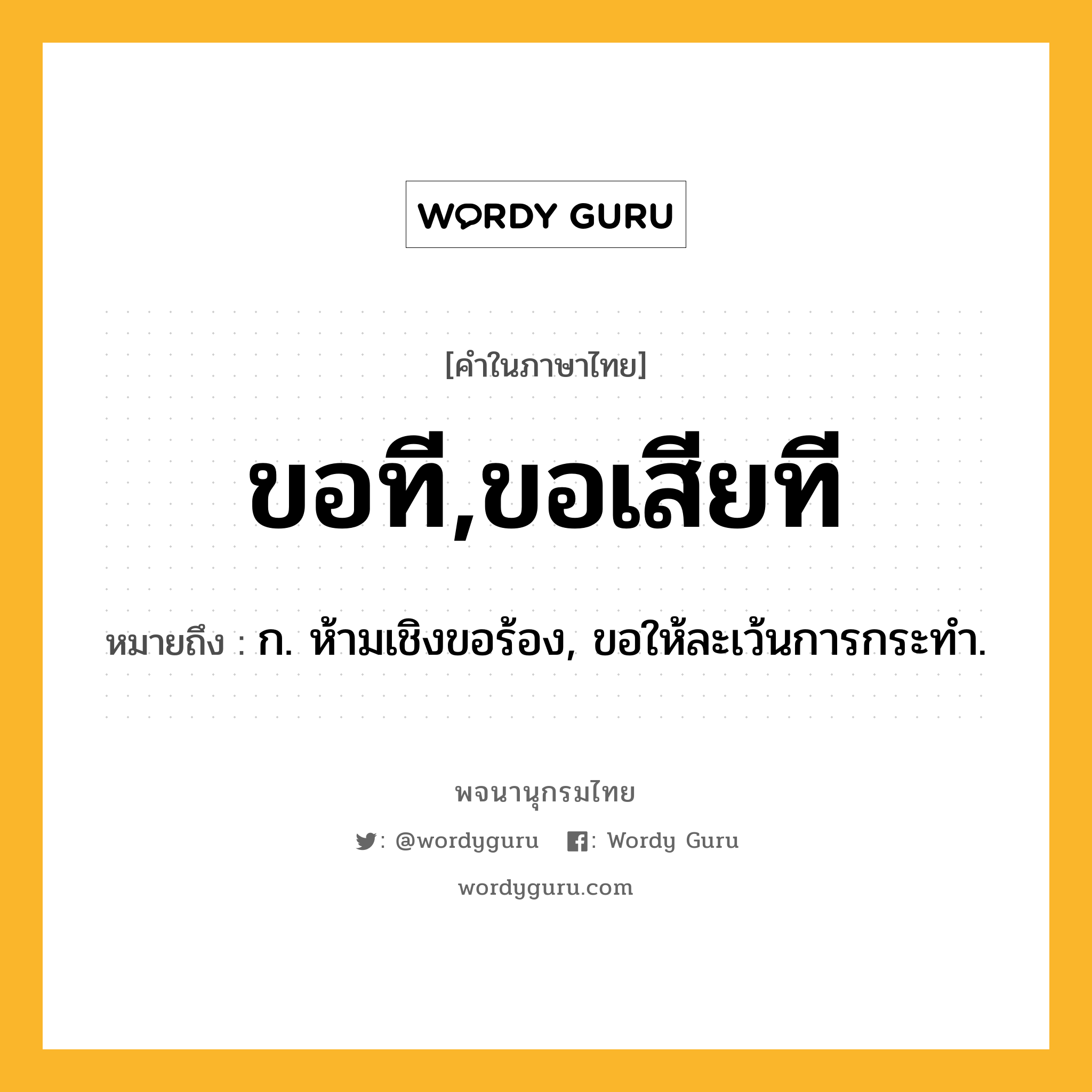 ขอที,ขอเสียที ความหมาย หมายถึงอะไร?, คำในภาษาไทย ขอที,ขอเสียที หมายถึง ก. ห้ามเชิงขอร้อง, ขอให้ละเว้นการกระทำ.