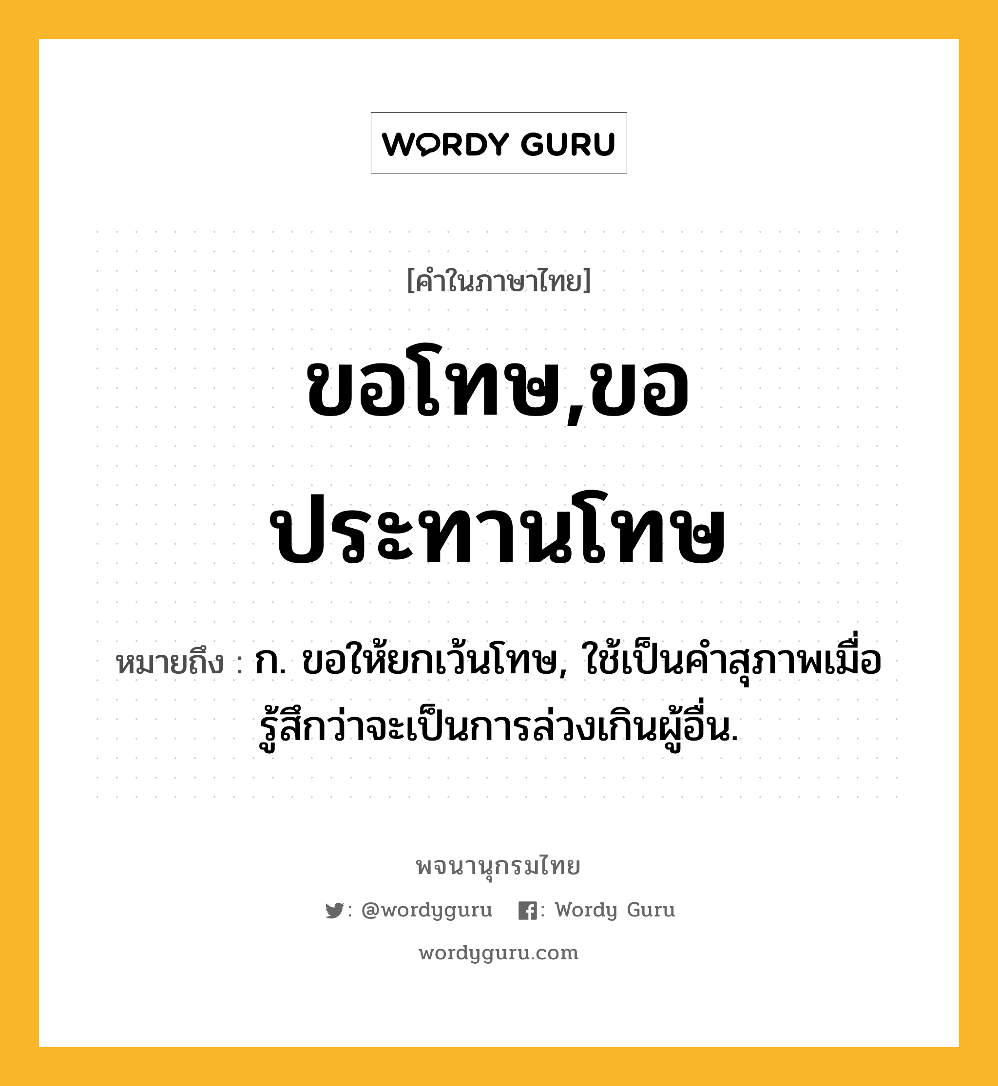 ขอโทษ,ขอประทานโทษ ความหมาย หมายถึงอะไร?, คำในภาษาไทย ขอโทษ,ขอประทานโทษ หมายถึง ก. ขอให้ยกเว้นโทษ, ใช้เป็นคำสุภาพเมื่อรู้สึกว่าจะเป็นการล่วงเกินผู้อื่น.