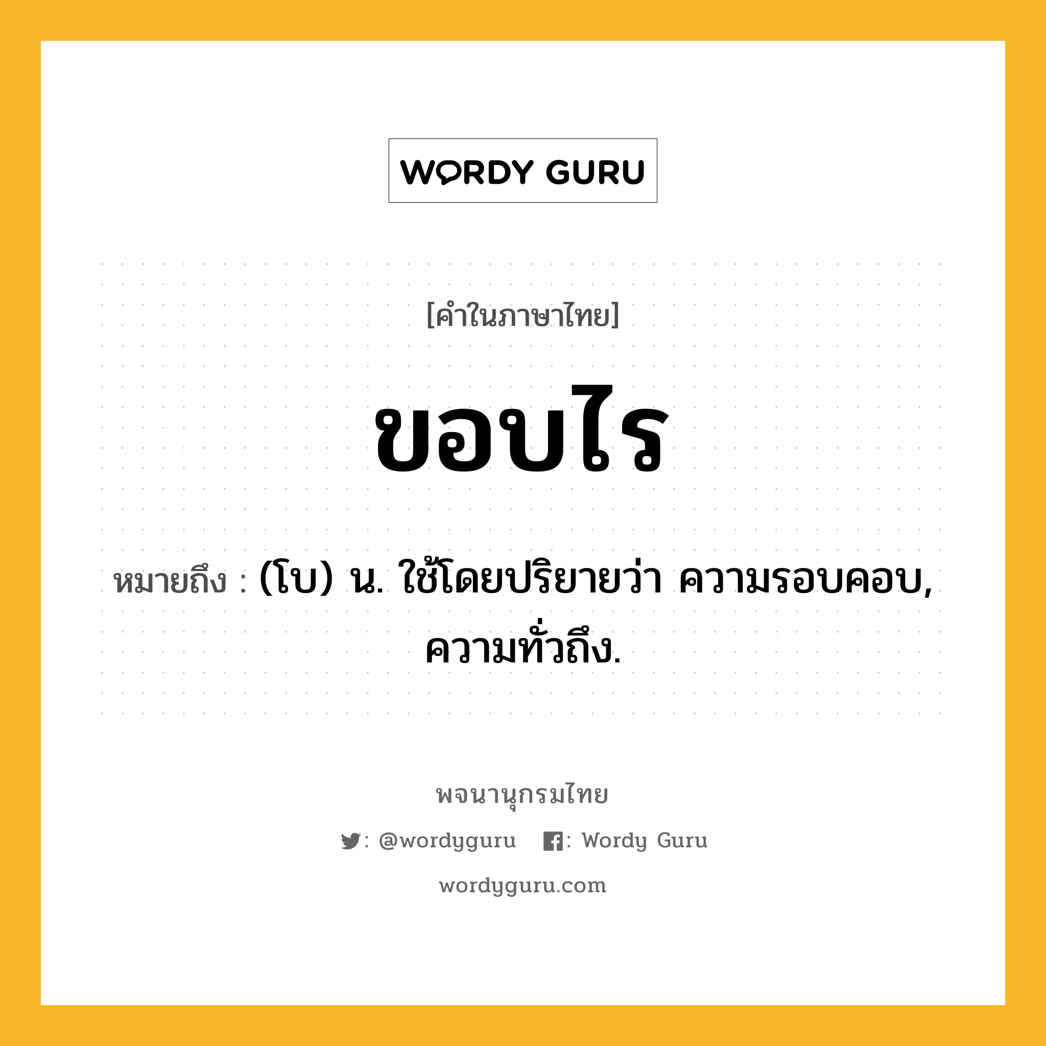 ขอบไร ความหมาย หมายถึงอะไร?, คำในภาษาไทย ขอบไร หมายถึง (โบ) น. ใช้โดยปริยายว่า ความรอบคอบ, ความทั่วถึง.