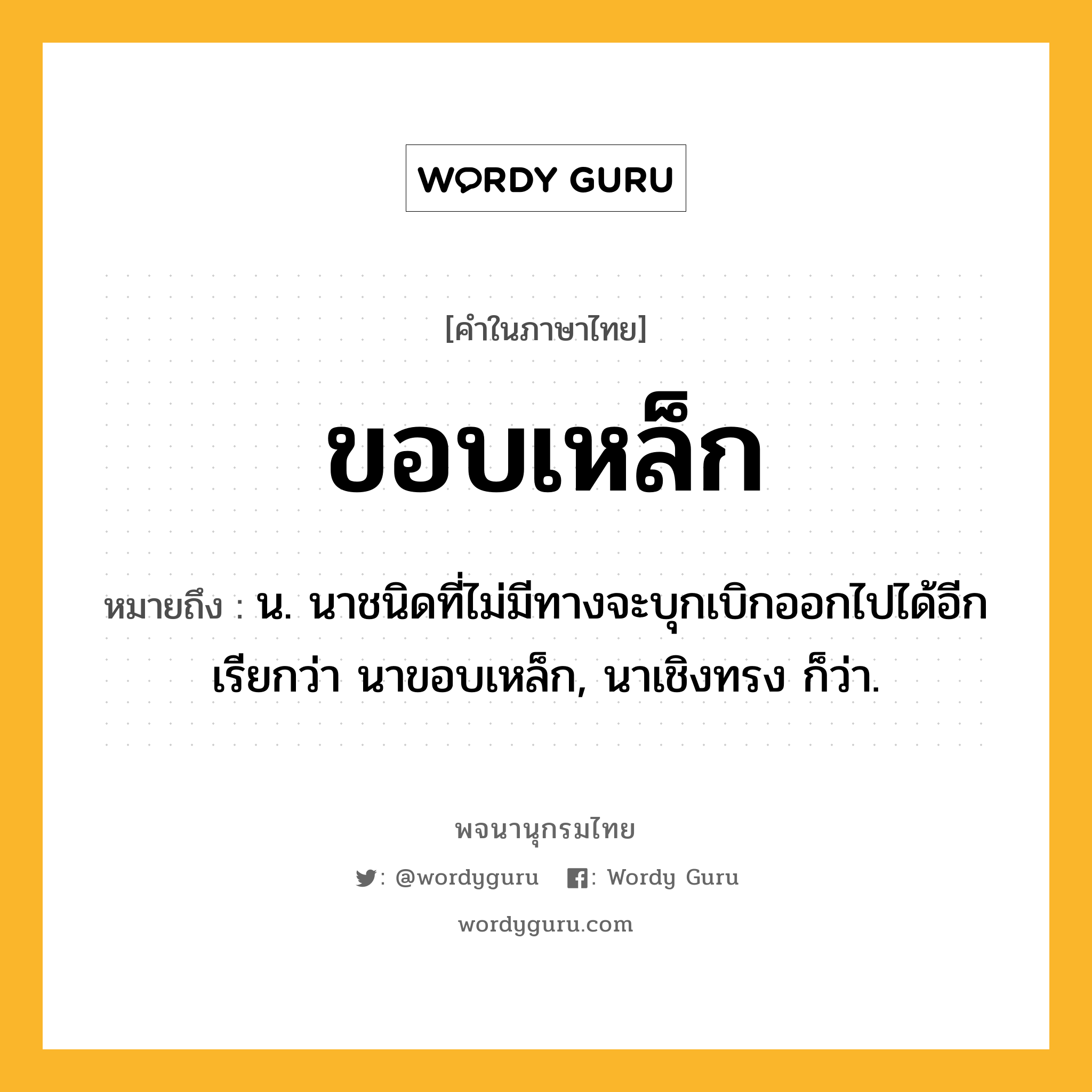 ขอบเหล็ก ความหมาย หมายถึงอะไร?, คำในภาษาไทย ขอบเหล็ก หมายถึง น. นาชนิดที่ไม่มีทางจะบุกเบิกออกไปได้อีก เรียกว่า นาขอบเหล็ก, นาเชิงทรง ก็ว่า.