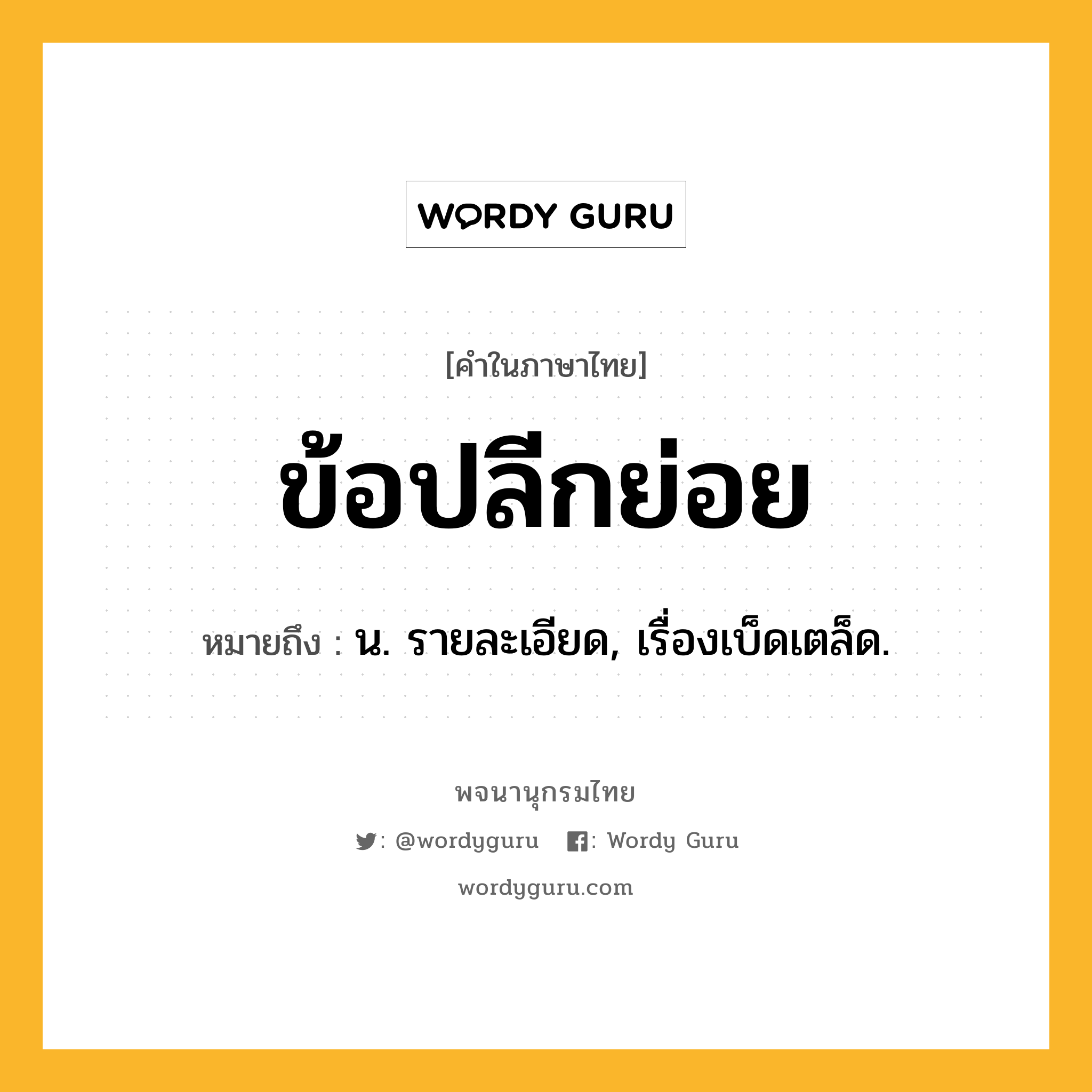 ข้อปลีกย่อย ความหมาย หมายถึงอะไร?, คำในภาษาไทย ข้อปลีกย่อย หมายถึง น. รายละเอียด, เรื่องเบ็ดเตล็ด.