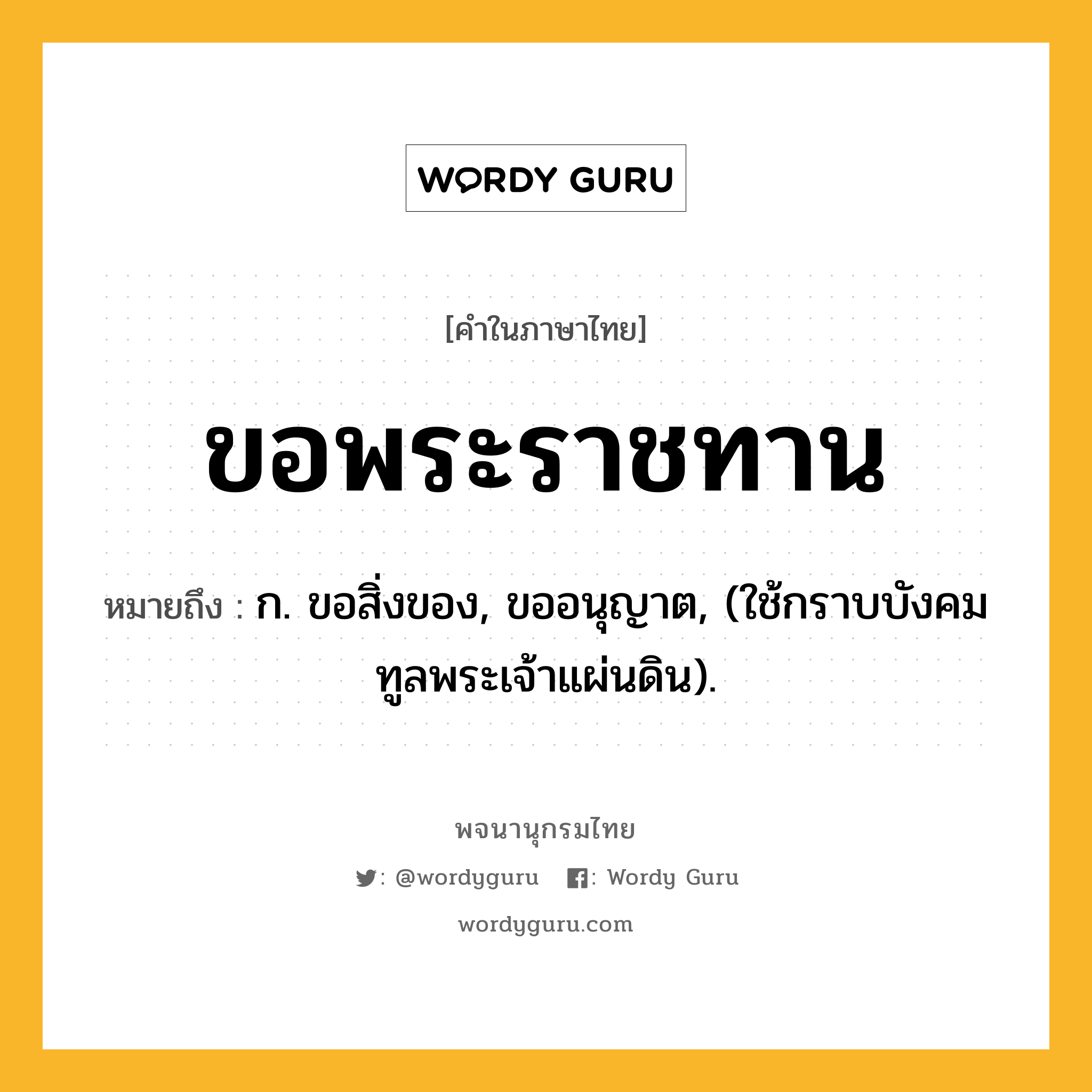 ขอพระราชทาน ความหมาย หมายถึงอะไร?, คำในภาษาไทย ขอพระราชทาน หมายถึง ก. ขอสิ่งของ, ขออนุญาต, (ใช้กราบบังคมทูลพระเจ้าแผ่นดิน).