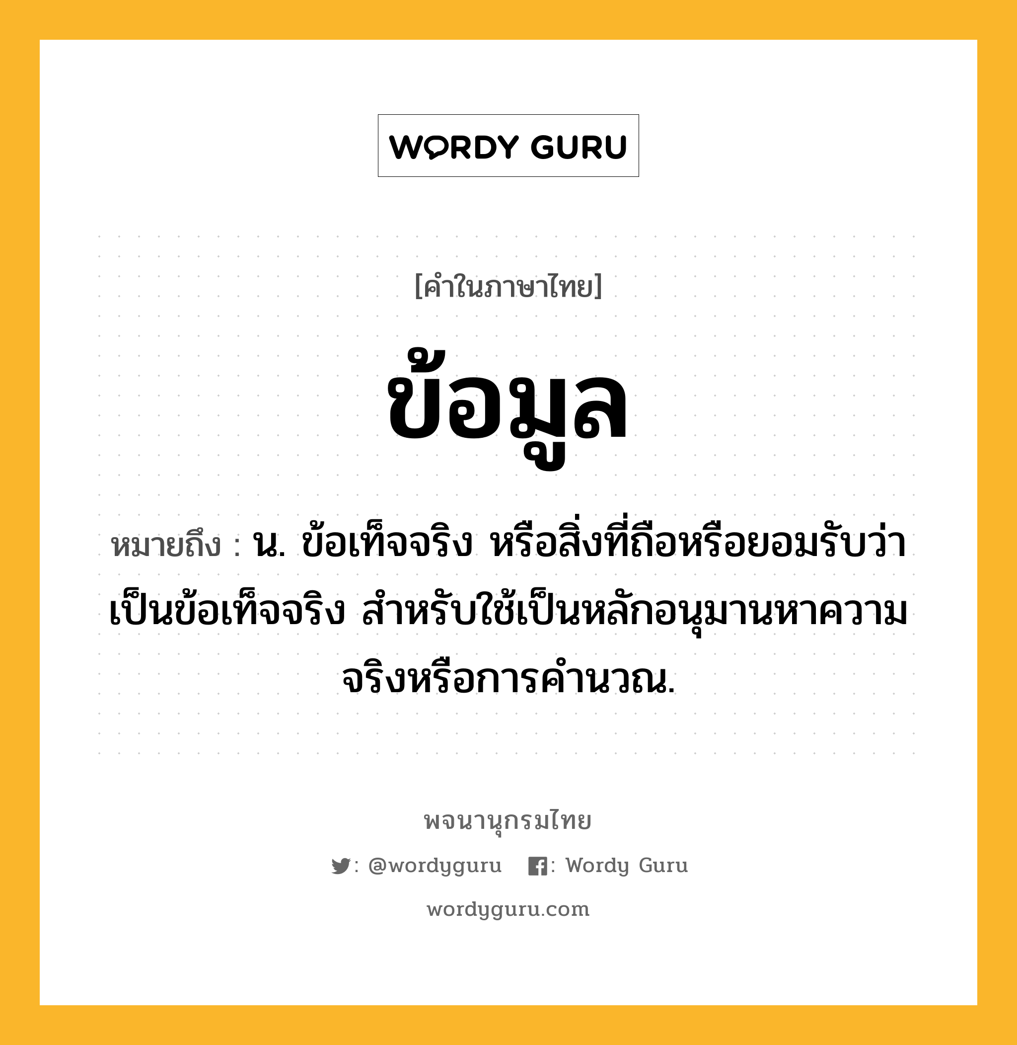 ข้อมูล ความหมาย หมายถึงอะไร?, คำในภาษาไทย ข้อมูล หมายถึง น. ข้อเท็จจริง หรือสิ่งที่ถือหรือยอมรับว่าเป็นข้อเท็จจริง สําหรับใช้เป็นหลักอนุมานหาความจริงหรือการคํานวณ.