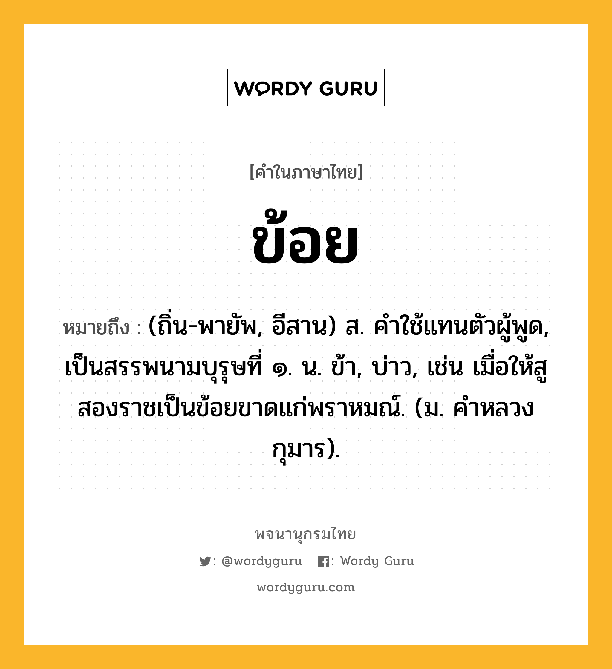 ข้อย ความหมาย หมายถึงอะไร?, คำในภาษาไทย ข้อย หมายถึง (ถิ่น-พายัพ, อีสาน) ส. คําใช้แทนตัวผู้พูด, เป็นสรรพนามบุรุษที่ ๑. น. ข้า, บ่าว, เช่น เมื่อให้สูสองราชเป็นข้อยขาดแก่พราหมณ์. (ม. คําหลวง กุมาร).