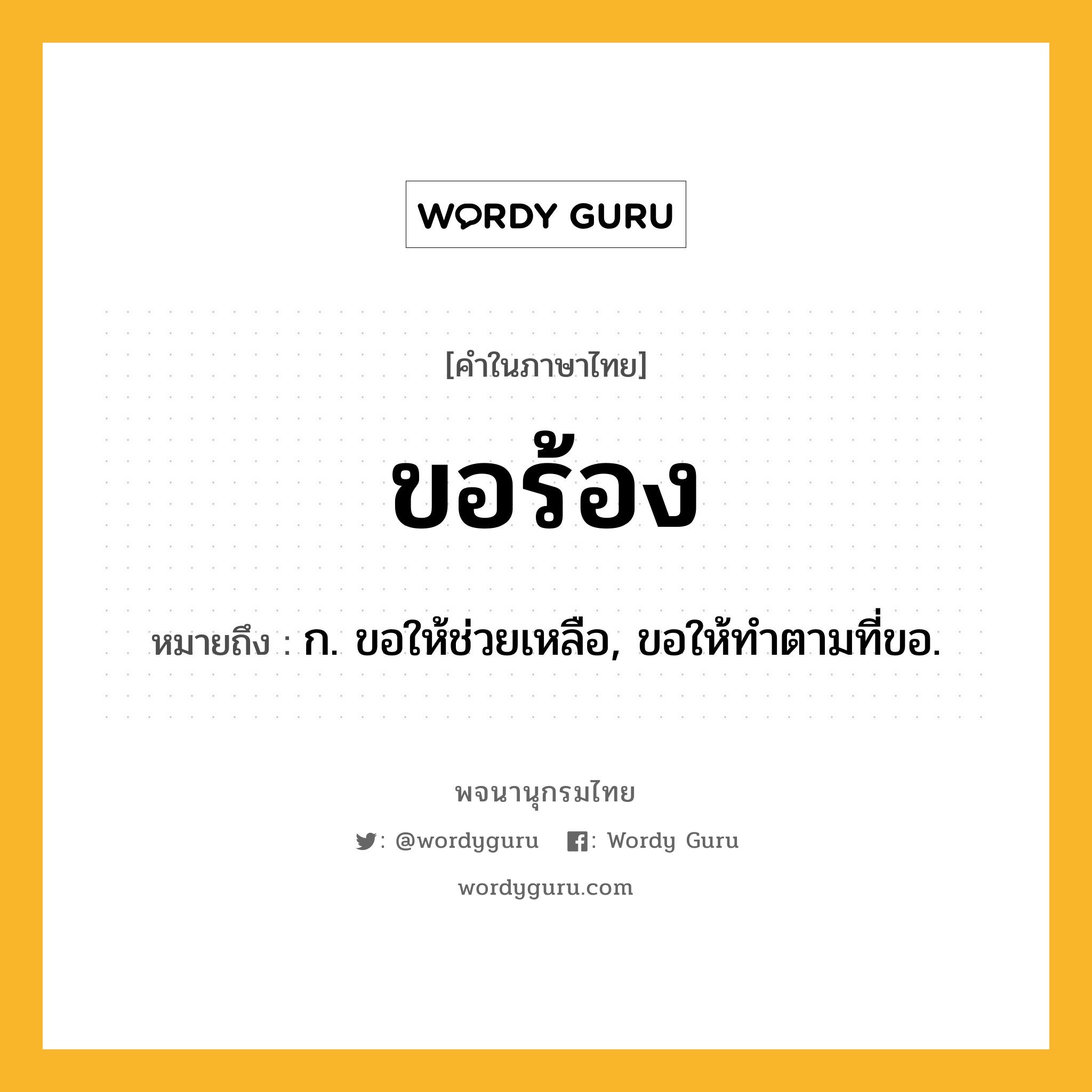 ขอร้อง ความหมาย หมายถึงอะไร?, คำในภาษาไทย ขอร้อง หมายถึง ก. ขอให้ช่วยเหลือ, ขอให้ทำตามที่ขอ.