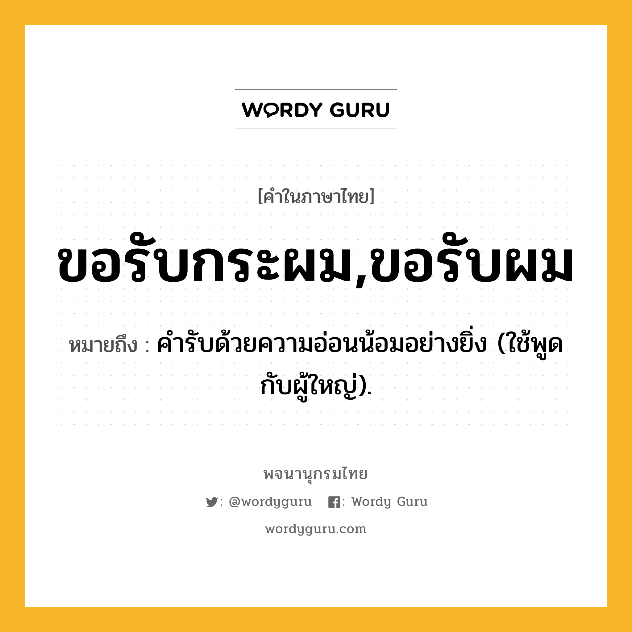 ขอรับกระผม,ขอรับผม ความหมาย หมายถึงอะไร?, คำในภาษาไทย ขอรับกระผม,ขอรับผม หมายถึง คำรับด้วยความอ่อนน้อมอย่างยิ่ง (ใช้พูดกับผู้ใหญ่).