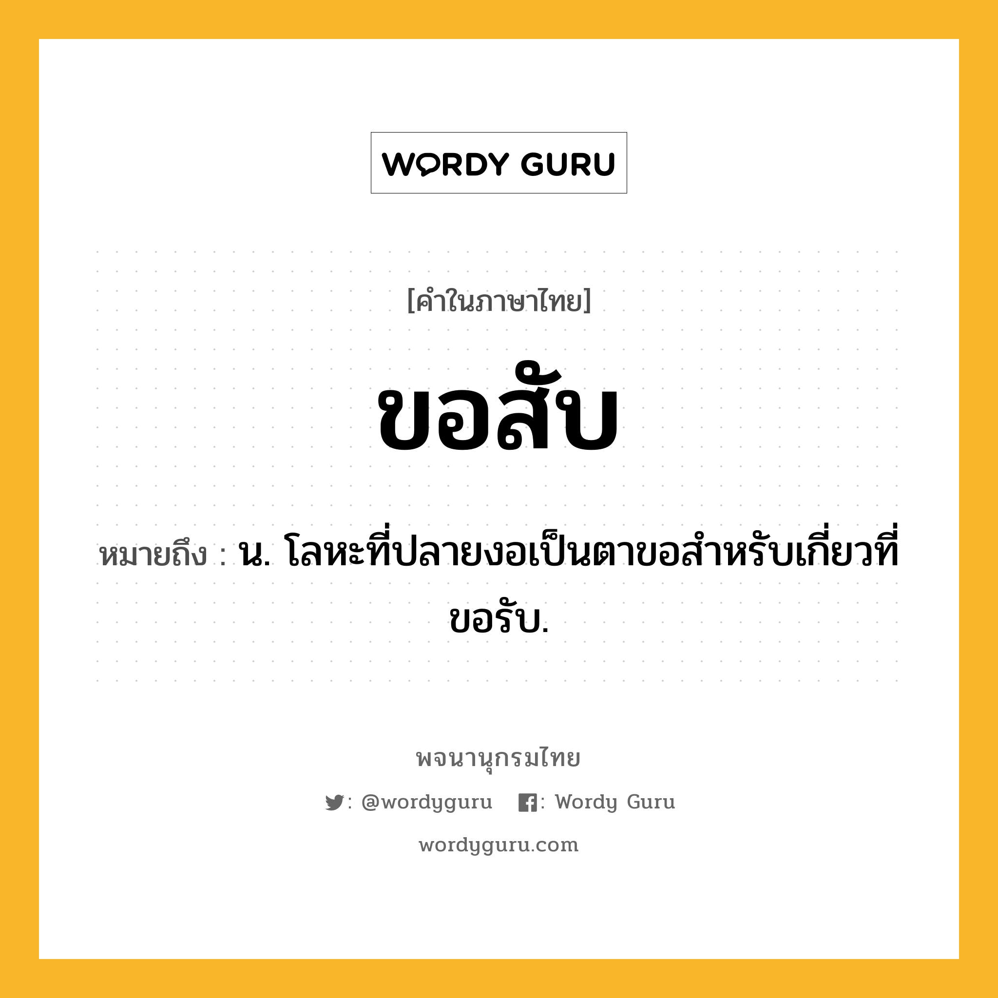 ขอสับ ความหมาย หมายถึงอะไร?, คำในภาษาไทย ขอสับ หมายถึง น. โลหะที่ปลายงอเป็นตาขอสําหรับเกี่ยวที่ขอรับ.