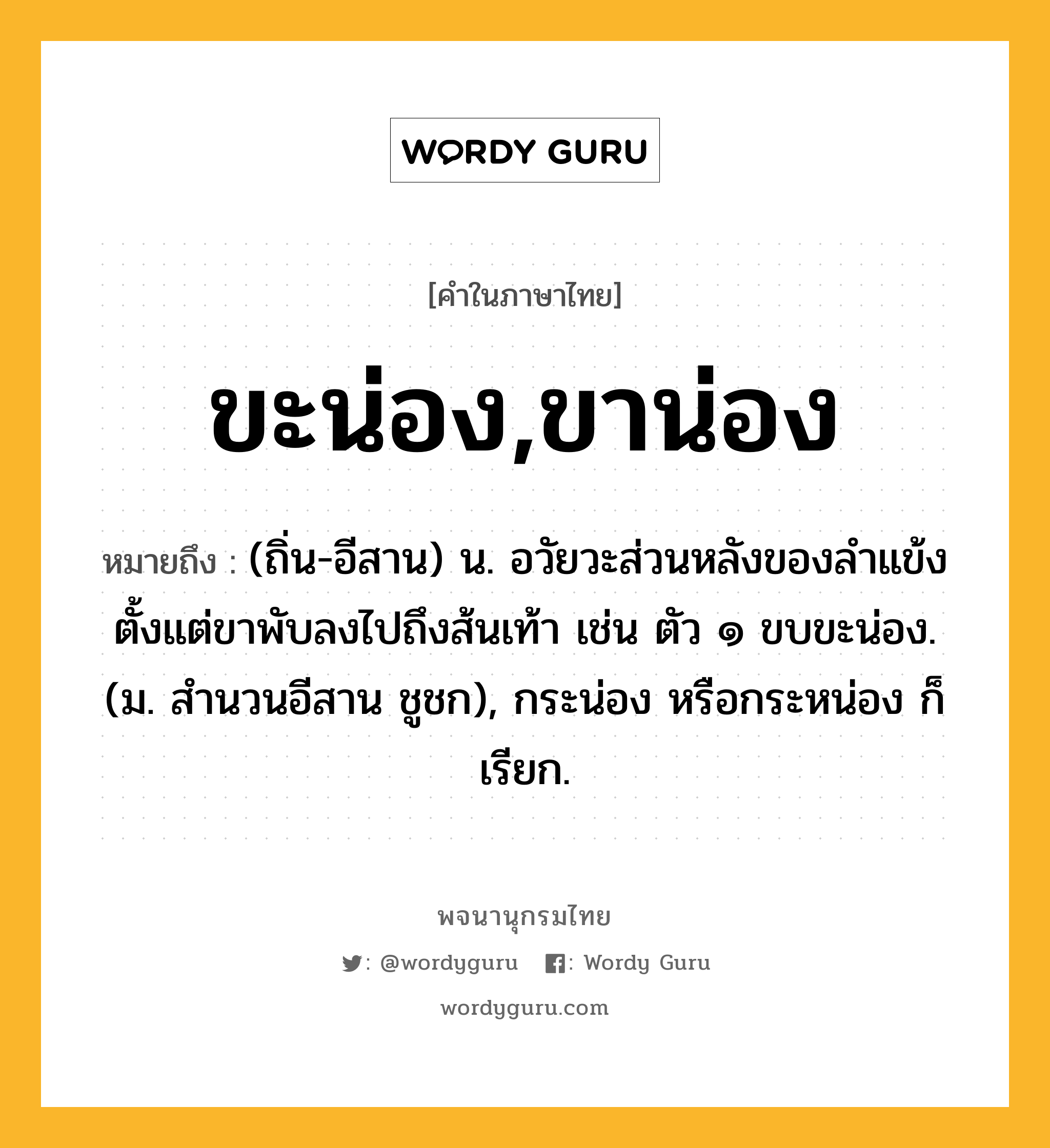 ขะน่อง,ขาน่อง ความหมาย หมายถึงอะไร?, คำในภาษาไทย ขะน่อง,ขาน่อง หมายถึง (ถิ่น-อีสาน) น. อวัยวะส่วนหลังของลำแข้ง ตั้งแต่ขาพับลงไปถึงส้นเท้า เช่น ตัว ๑ ขบขะน่อง. (ม. สำนวนอีสาน ชูชก), กระน่อง หรือกระหน่อง ก็เรียก.