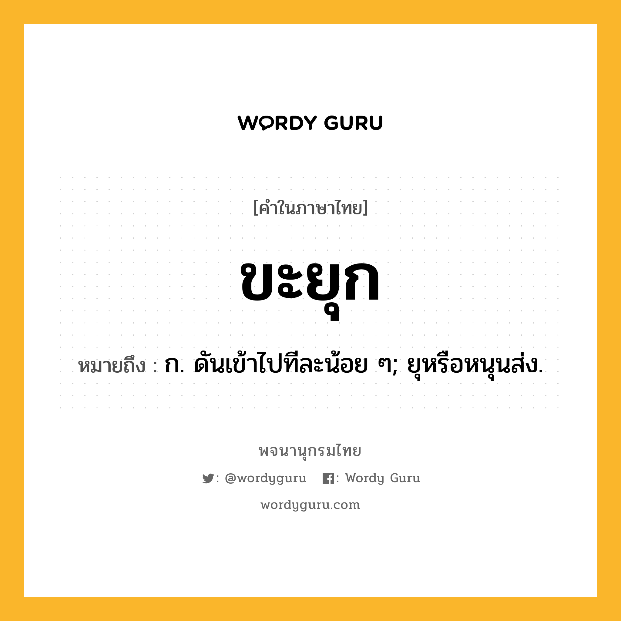 ขะยุก ความหมาย หมายถึงอะไร?, คำในภาษาไทย ขะยุก หมายถึง ก. ดันเข้าไปทีละน้อย ๆ; ยุหรือหนุนส่ง.