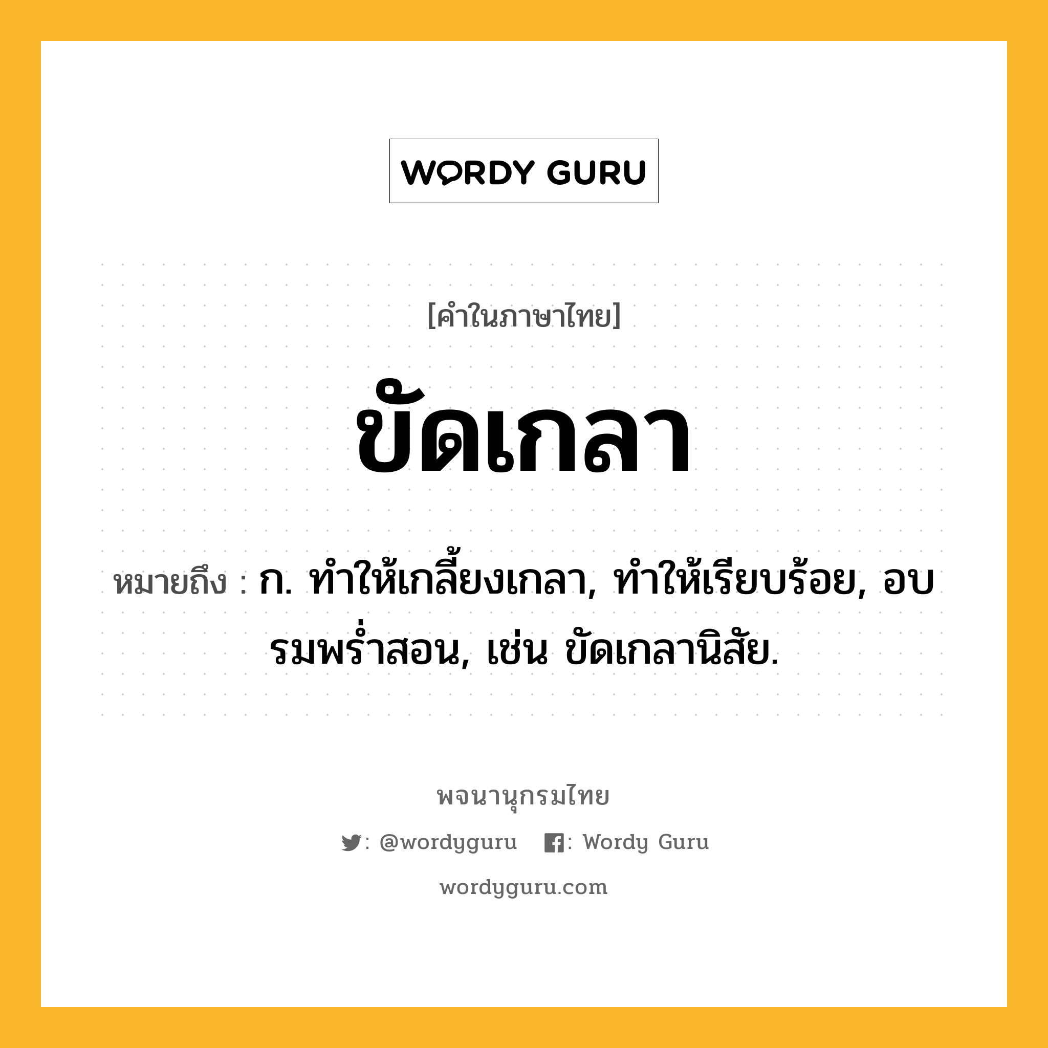 ขัดเกลา ความหมาย หมายถึงอะไร?, คำในภาษาไทย ขัดเกลา หมายถึง ก. ทําให้เกลี้ยงเกลา, ทําให้เรียบร้อย, อบรมพรํ่าสอน, เช่น ขัดเกลานิสัย.