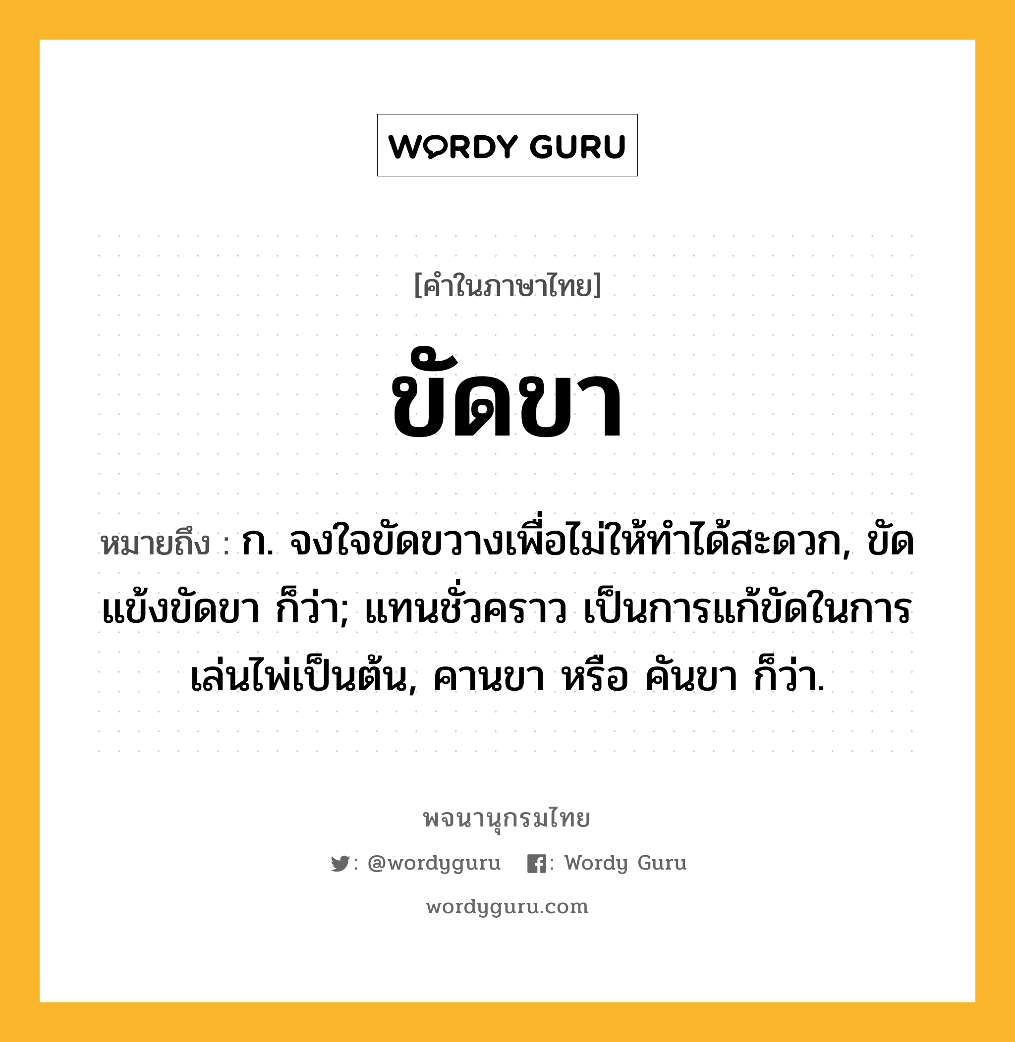 ขัดขา ความหมาย หมายถึงอะไร?, คำในภาษาไทย ขัดขา หมายถึง ก. จงใจขัดขวางเพื่อไม่ให้ทำได้สะดวก, ขัดแข้งขัดขา ก็ว่า; แทนชั่วคราว เป็นการแก้ขัดในการเล่นไพ่เป็นต้น, คานขา หรือ คันขา ก็ว่า.