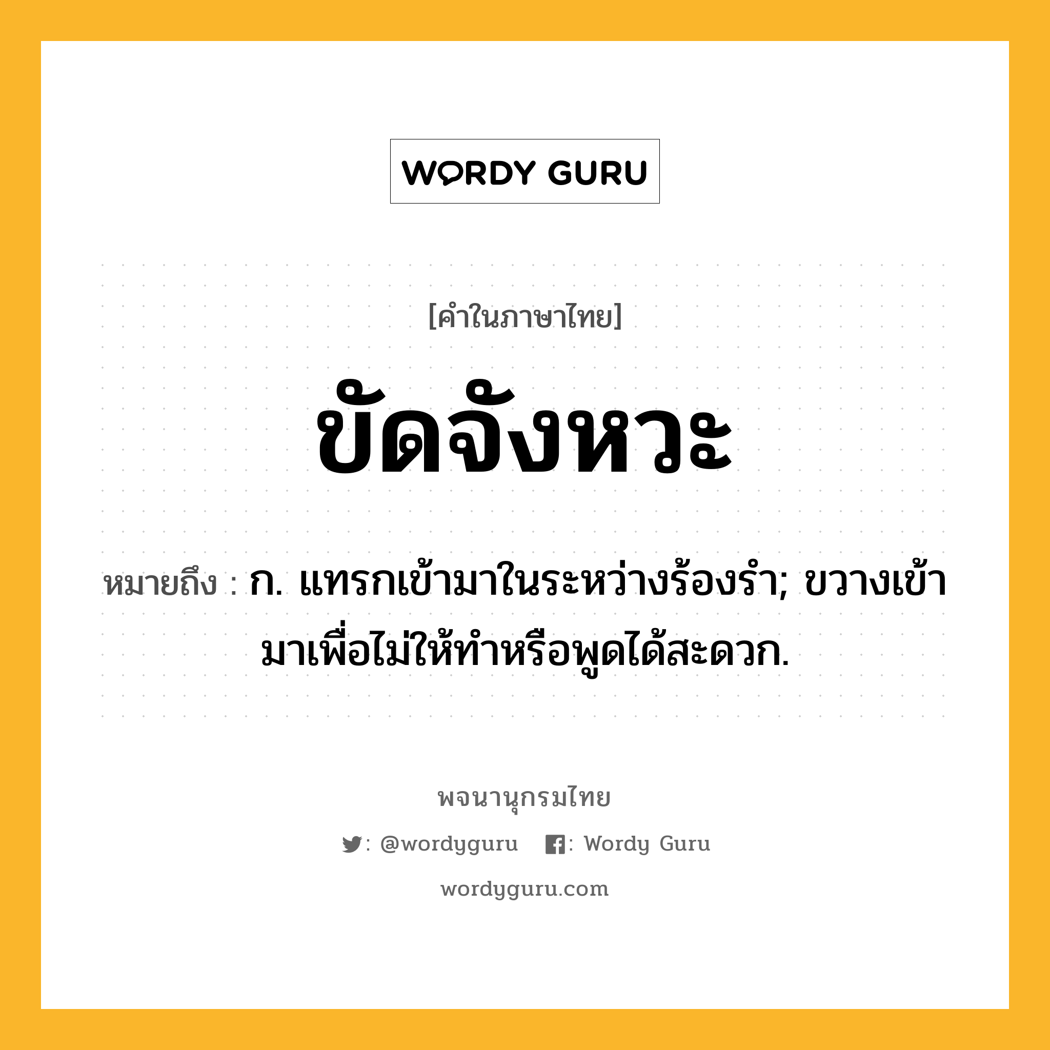 ขัดจังหวะ ความหมาย หมายถึงอะไร?, คำในภาษาไทย ขัดจังหวะ หมายถึง ก. แทรกเข้ามาในระหว่างร้องรํา; ขวางเข้ามาเพื่อไม่ให้ทําหรือพูดได้สะดวก.