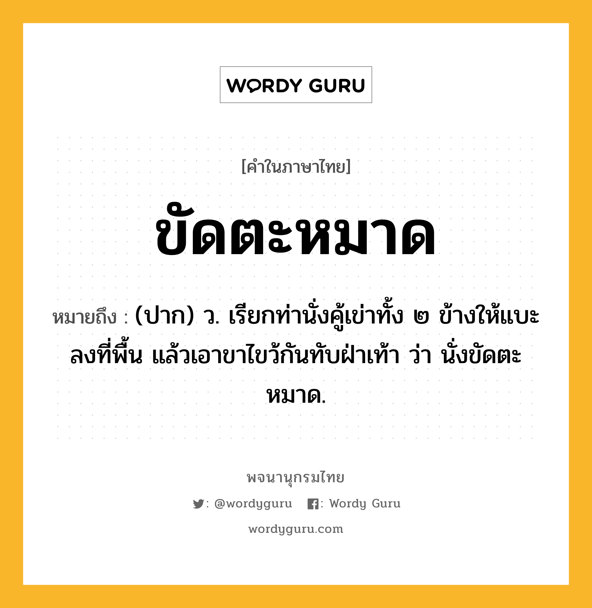 ขัดตะหมาด ความหมาย หมายถึงอะไร?, คำในภาษาไทย ขัดตะหมาด หมายถึง (ปาก) ว. เรียกท่านั่งคู้เข่าทั้ง ๒ ข้างให้แบะลงที่พื้น แล้วเอาขาไขว้กันทับฝ่าเท้า ว่า นั่งขัดตะหมาด.