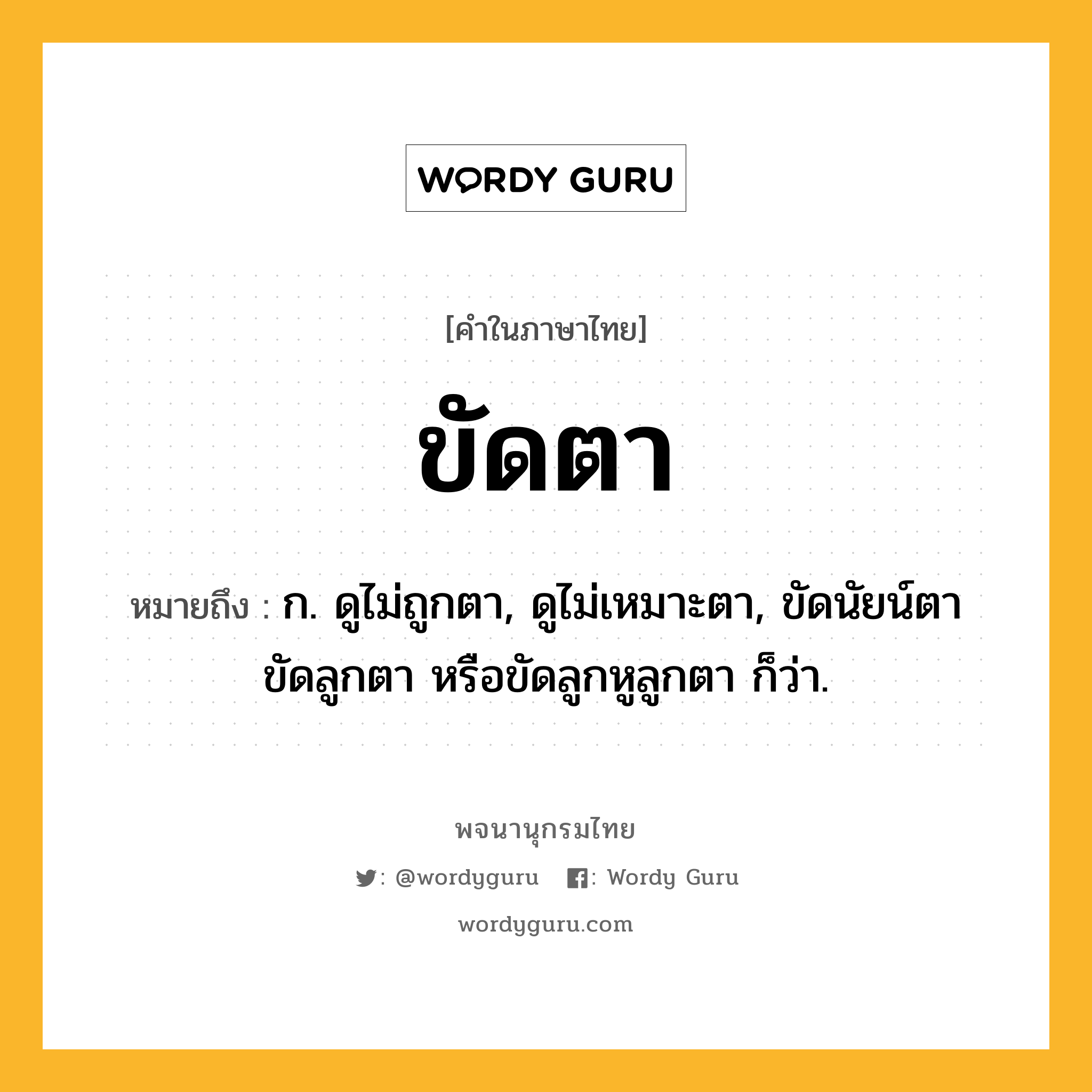 ขัดตา ความหมาย หมายถึงอะไร?, คำในภาษาไทย ขัดตา หมายถึง ก. ดูไม่ถูกตา, ดูไม่เหมาะตา, ขัดนัยน์ตา ขัดลูกตา หรือขัดลูกหูลูกตา ก็ว่า.