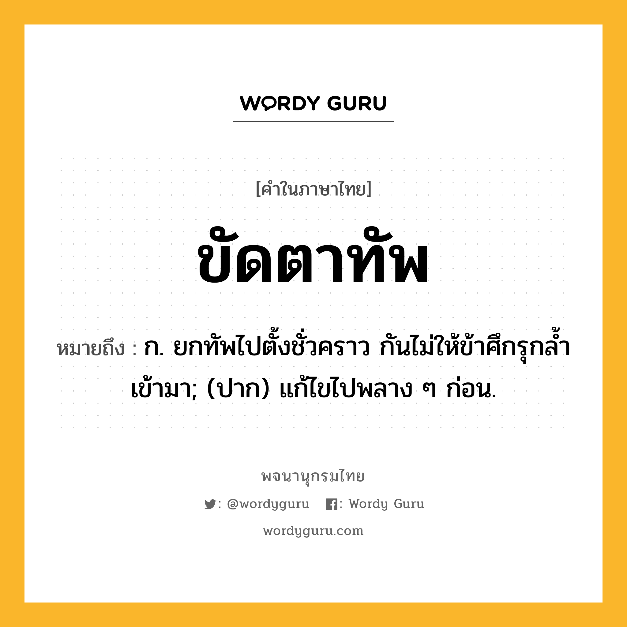 ขัดตาทัพ ความหมาย หมายถึงอะไร?, คำในภาษาไทย ขัดตาทัพ หมายถึง ก. ยกทัพไปตั้งชั่วคราว กันไม่ให้ข้าศึกรุกลํ้าเข้ามา; (ปาก) แก้ไขไปพลาง ๆ ก่อน.